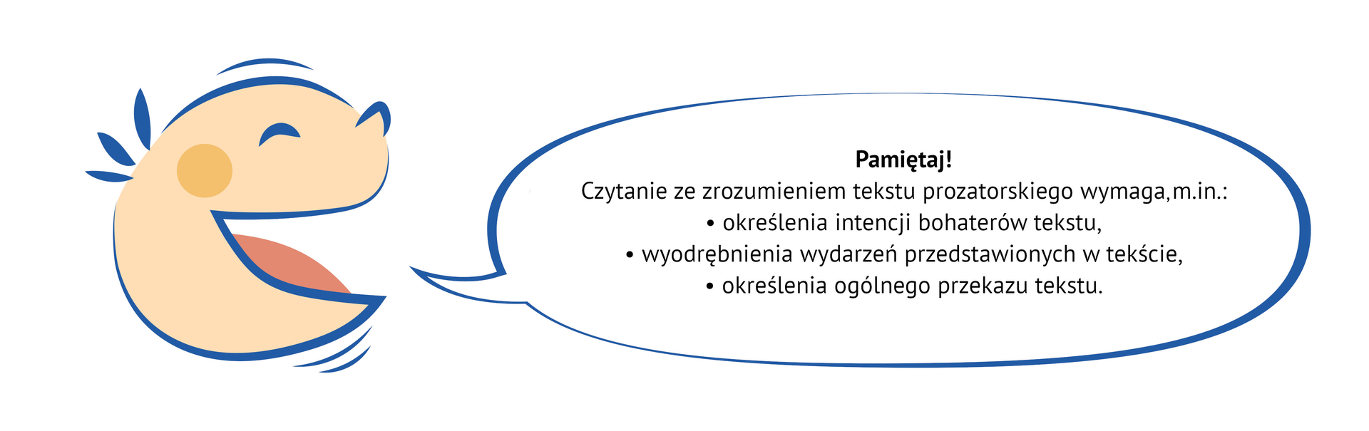 Grafika przedstawia głowę dziecka, które mówi tekst zapisany w komiksowym dymku: Pamiętaj! Czytanie ze zrozumieniem tekstu prozatorskiego wymaga m.in.: określenia intencji bohaterów tekstu, wyodrębnienia wydarzeń przedstawionych w tekście, określenia ogólnego przekazu tekstu.