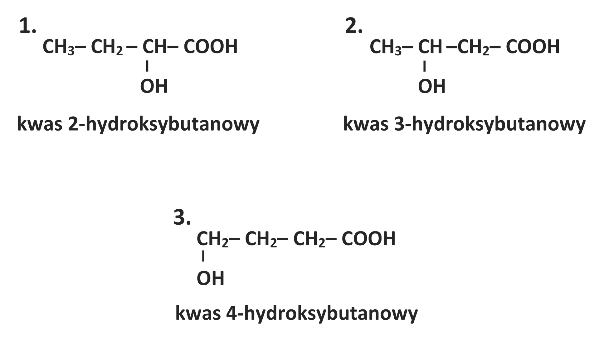Na ilustracji są trzy wzory. 1. wzór kwasu 2‑hydroksybutanowego: grupa metylowa łączy się po prawej stronie z grupą metylenową, ta z kolei łączy się po prawej stronie z grupą CH. Grupa CH łączy się na dole z grupą OH, a po prawej stronie z grupą COOH., 2. wzór kwasu 3‑hydroksybutanowego: grupa metylowa łączy się po prawej stronie z grupą CH. Ta łączy się na dole z grupą OH, a po prawej stronie z grupą metylenową. Grupa metylenowa łączy się po prawej stronie z grupą COOH., 3. wzór kwasu 4‑hydroksybutanowego: grupa metylenowa łączy się na dole z grupą OH, a po prawej stronie z kolejną grupą metylenową, która łączy się z trzecią grupą metylenową. Ta z kolei łączy się po prawej stronie z grupą COOH.