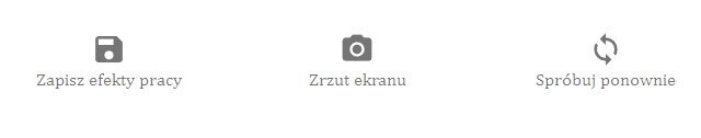 Rysunek przedstawia trzy ikony. Pierwsza to ikona zapisania efektów pracy, czyli mająca kształt przypominający komputerową dyskietkę wraz z napisem Zapisz efekty pracy znajdującym się poniżej ikony. Druga to ikona zrzutu ekranu, czyli mająca kształt przypominający aparat fotograficzny widziany od przodu wraz z napisem Zrzut ekranu znajdującym się poniżej ikony. Trzecia to ikona ponownej próby, czyli dwie zakrzywione w lewo strzałki, których grot znajduje się odrobinę za końcem poprzedniej strzałki.