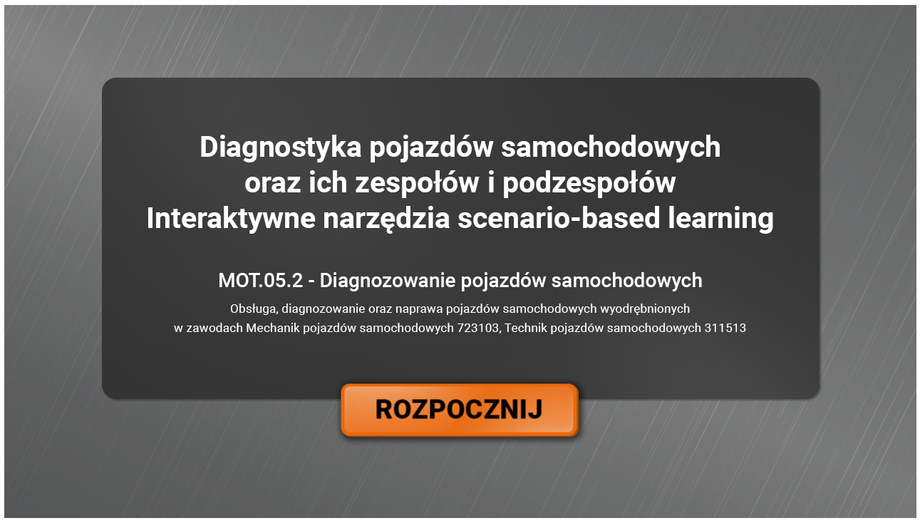Wygląd ekranu startowego interaktywnych narzędzi scenario‑based learning. Na ilustracji znajduje się duży czarny kafelek w kształcie prostokąta, na szarym tle na kafelku znajduje się tytuł Diagnostyka pojazdów samochodowych oraz ich zespołów i podzespołów  interaktywne narzędzia scenario‑based learning. Poniżej znajduje się tytuł lekcji MOT. 05.2 Diagnozowanie pojazdów samochodowych.  Poniżej tekst Obsługa, diagnozowanie oraz naprawa pojazdów samochodowych wyodrębnionych w zawodach Mechanik pojazdów samochodowych 723103, Technik pojazdów samochodowych 311513. Na środku w dolnej części kafelka znajduje się pomarańczowy przycisk rozpocznij.