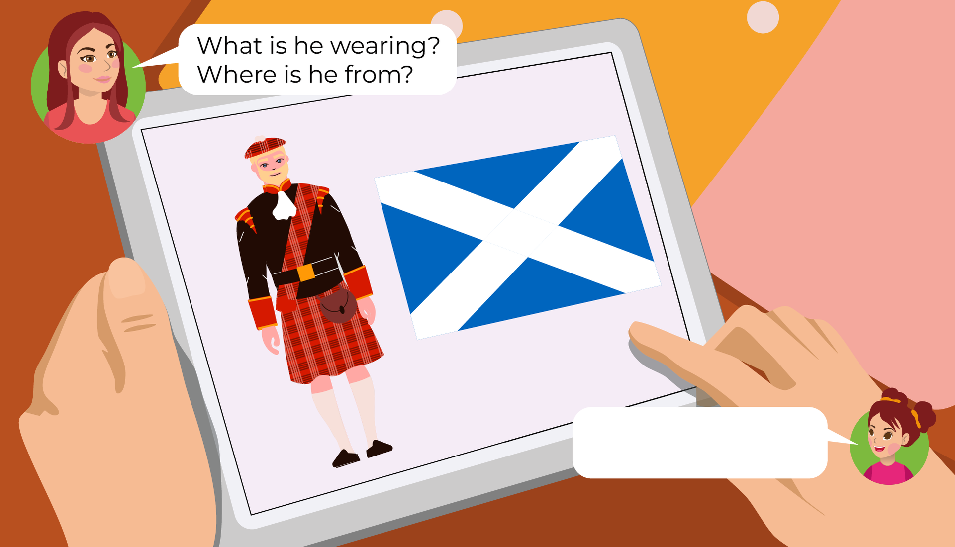 Ilustracja przedstawia tablet trzymany w czyichś dłoniach. W kółeczkach po przeciwległych stronach znajdują się twarze dwóch osób. Mamy i dziewczynki o imieniu  Mia. Mama wypowiada słowa zawarte w chmurce:  What is she wearing? Where is she from? . Dziewczynka również wypowiada słowa, ale jej chmurka jest pusta. Na tablecie widzimy mężczyznę ubranego w brązowy mundur, czerwony kilt, długie, białe skarpety i czapkę z białym pomponem. Obok niego widzimy niebieską flagę Szkocji, z dwoma skośnymi pasami, krzyżującymi się środku.