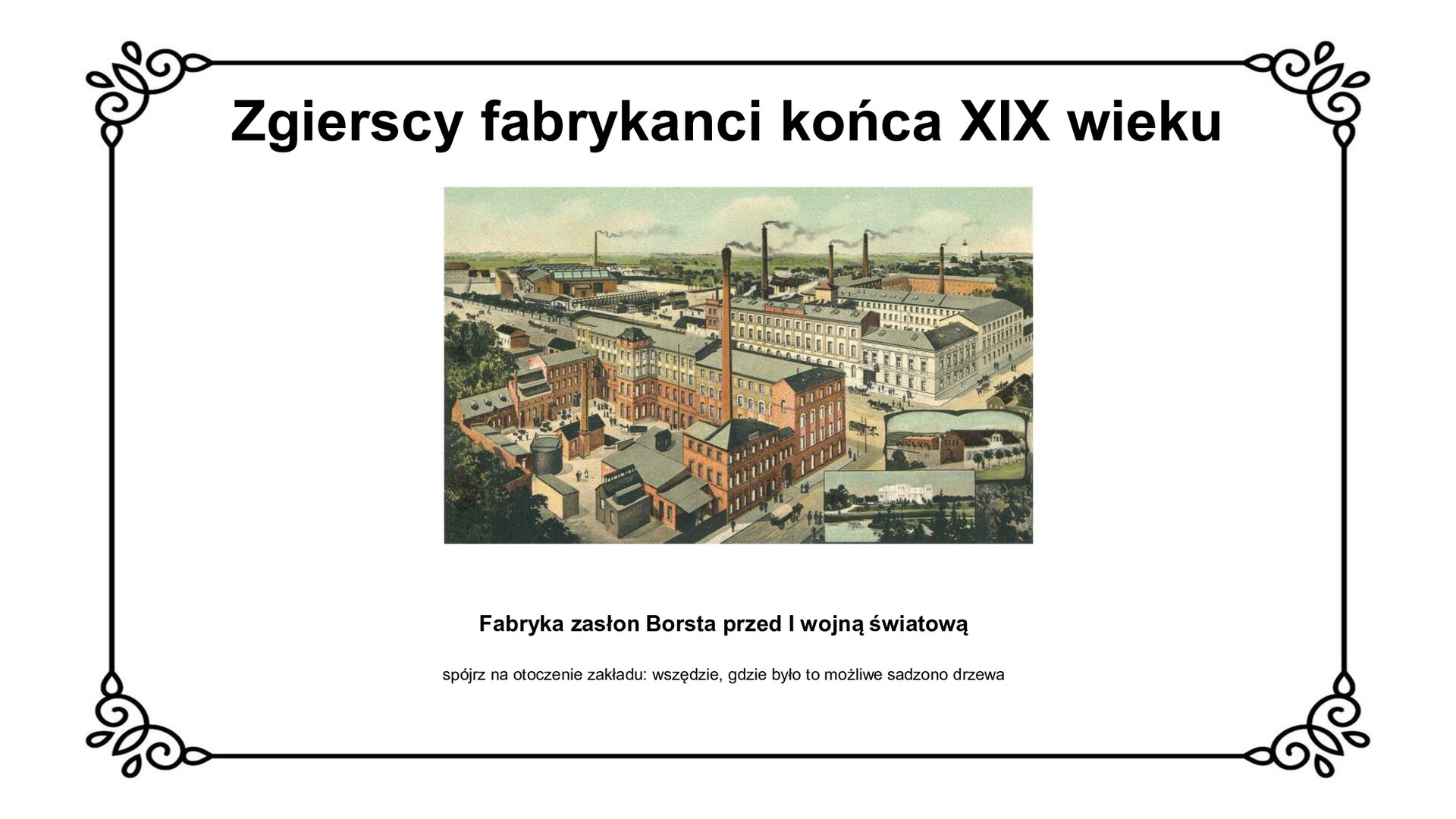 Slajd zawiera napis tytułowy: Zgierscy fabrykanci końca XIX wieku. Pod nim jest zdjęcie, które przedstawia budynki usytuowane w formie kwadratu. Mają wysokie kominy. Po zdjęciem jest napis: Fabryka zasłon Borsta przed I wojną światową, spójrz na otoczenie zakładu: wszędzie, gdzie było to możliwe sadzono drzewa. 
