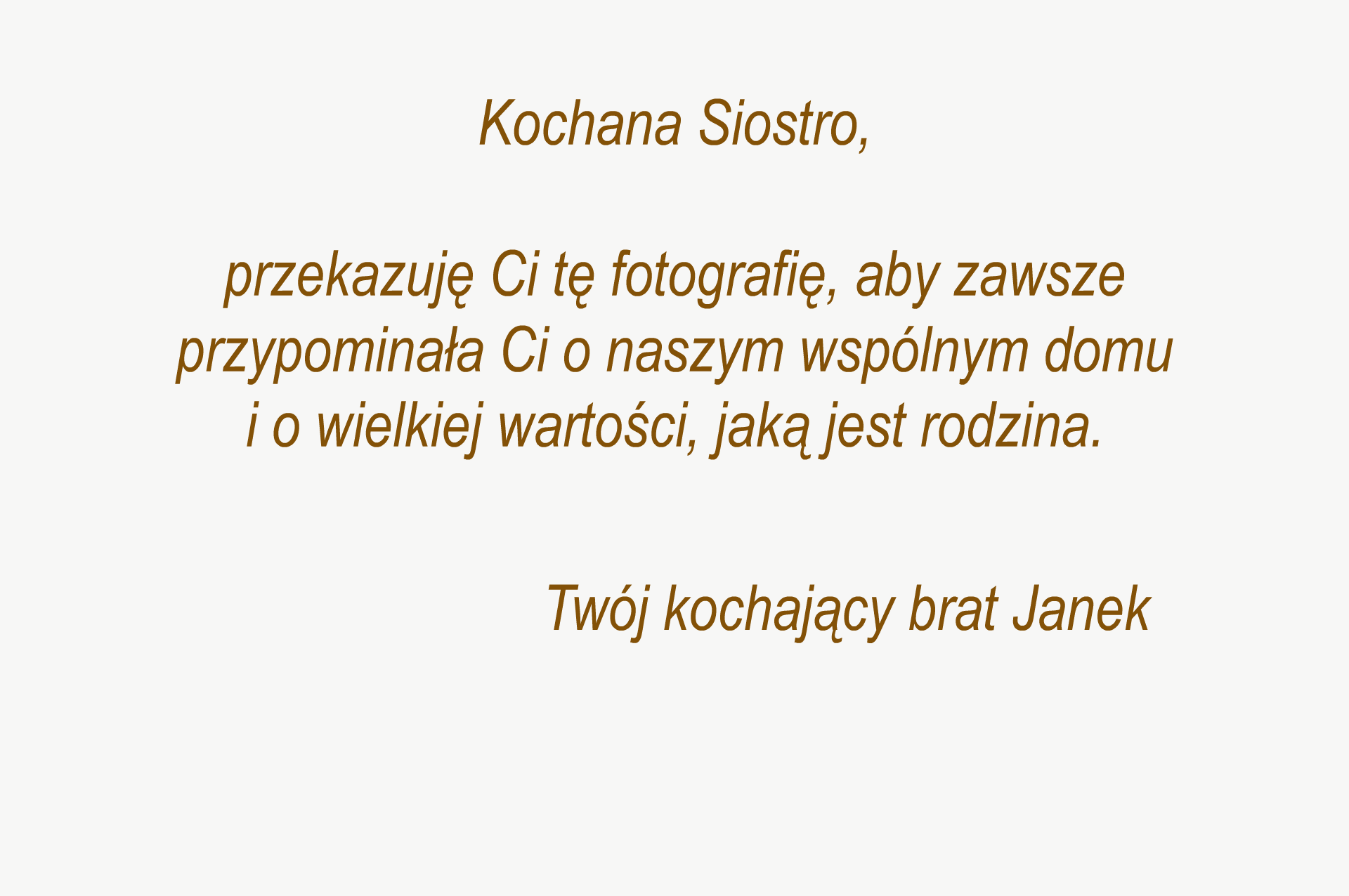 Grafika przedstawia dedykację o treści: Kochana Siostro, przekazuję Ci tę fotografię, aby zawsze przypominała Ci o naszym wspólnym domu i o wielkiej wartości, jaką jest rodzina.  Twój kochający brat Janek