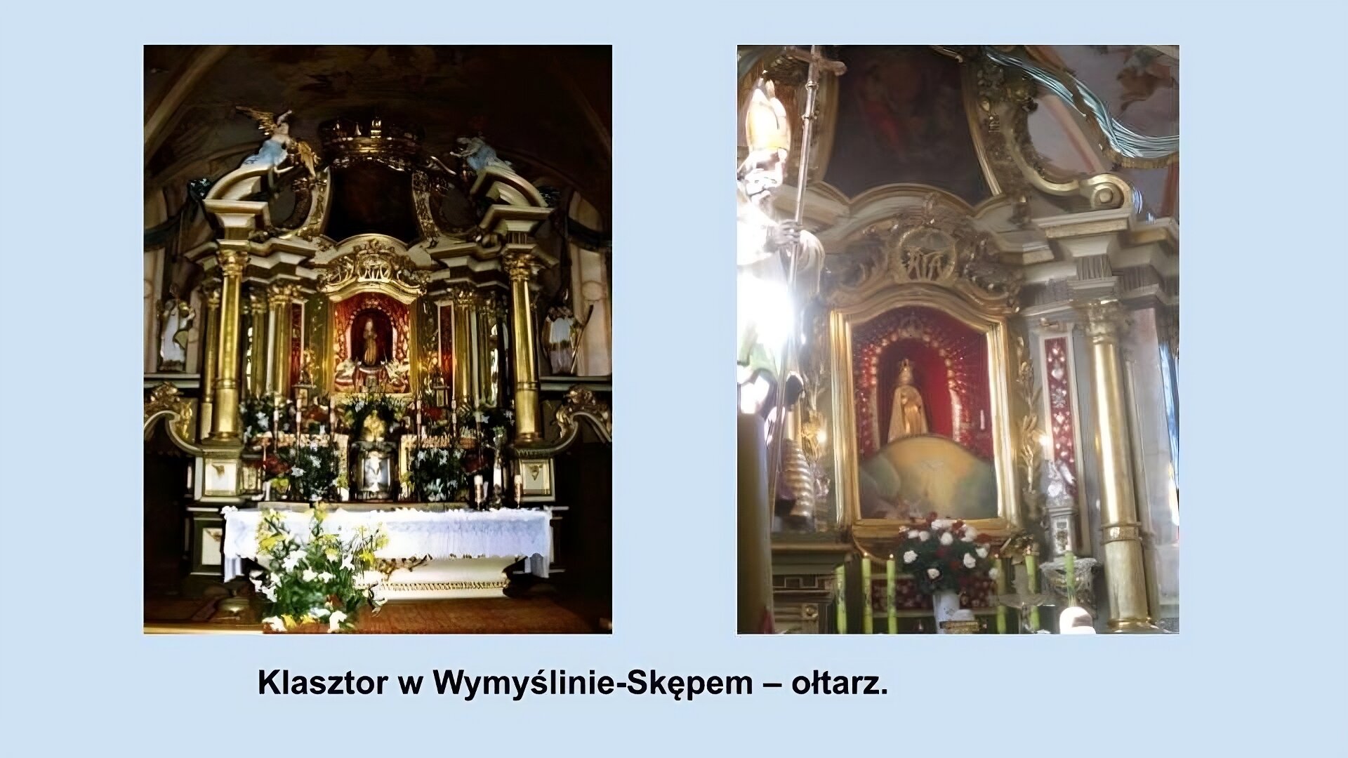 Dwa zdjęcia. po lewej stronie ołtarz w Klasztorze w Wymyślinie‑Skępem. W centrum figurka Matki Boskiej w złotej szacie i złotej koronie. Ołtarz bogato zdobiony złotymi rzeźbieniami. Po bokach po cztery złote kolumny. Na górze obraz, słabo widoczny po którego bokach znajdują się dwaj aniołowie ze złotymi skrzydłami i błękitnymi szatami. Na dole na rozłożonym, białym, koronkowym obrusie stoją kwiaty i świeczniki. Prawie zdjęcie przedstawia przybliżenie na częściowo zasłoniętą przez wysuwający się z dołu obraz, figurę Matki Boskiej.