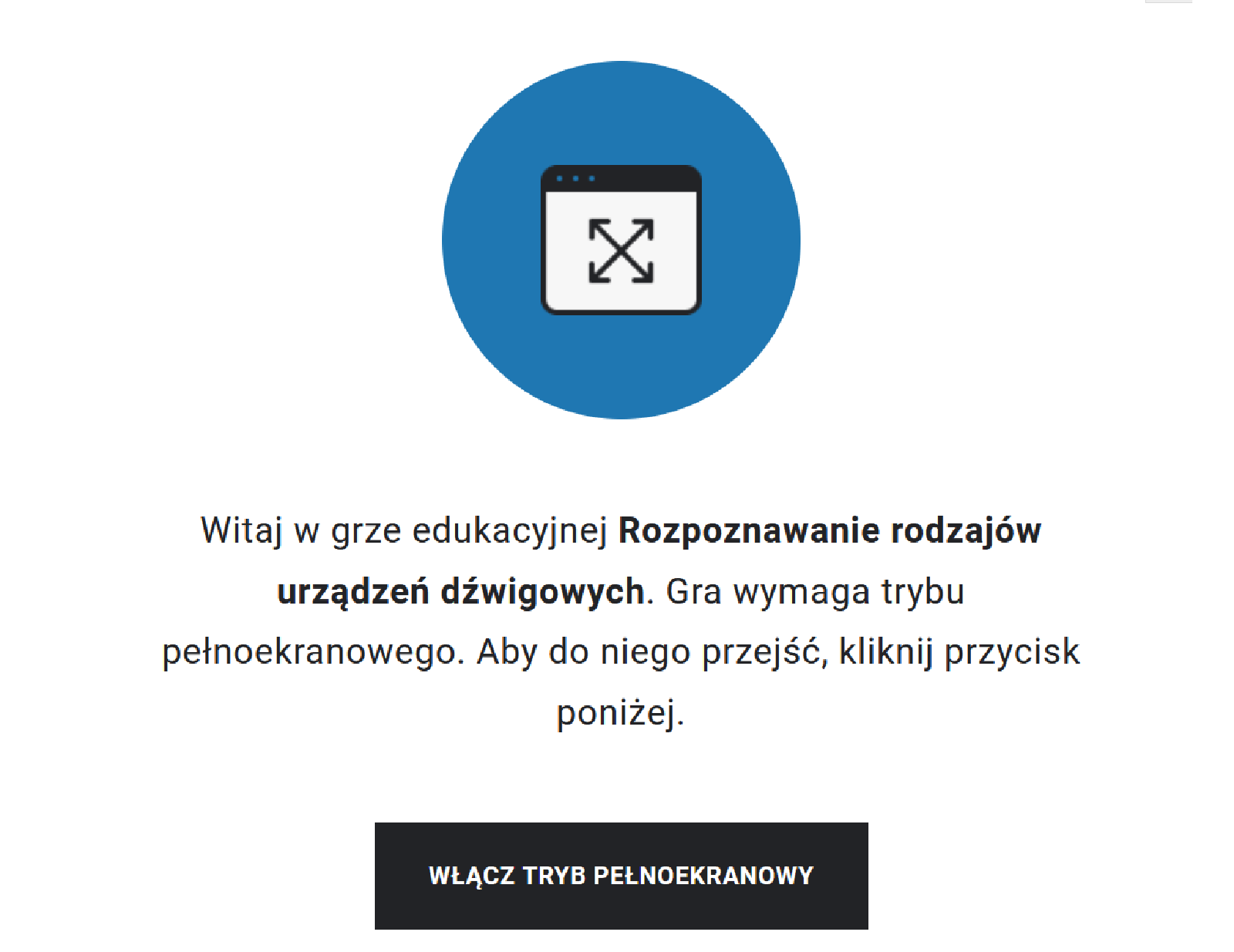 Przykładowy widok gry edukacyjnej. Zdjęcie przedstawia niebieski okrąg, wewnątrz którego znajduje się biały kwadrat z dwiema przecinającymi się czarnymi strzałkami. Pod spodem znajduje się tekst: Witaj w grze edukacyjnej Rozpoznawanie rodzajów urządzeń dźwigowych. Gra wymaga trybu pełnoekranowego. Aby do niego przejść, kliknij przycisk poniżej. Poniżej, zgodnie z opisem, znajduje się przycisk: włącz tryb pełnoekranowy.