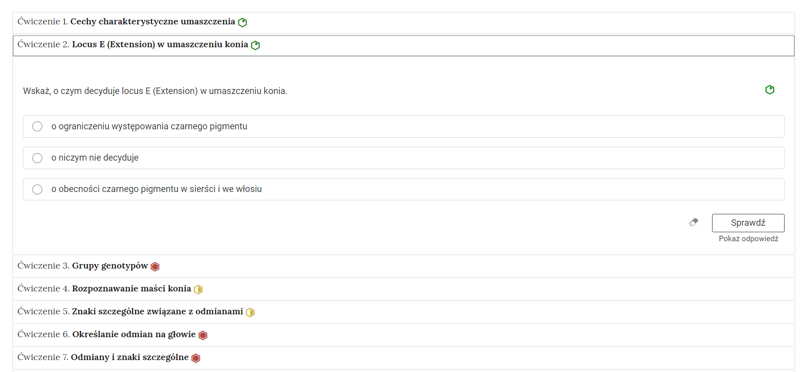 Grafika przedstawia przykładowe ćwiczenie jednokrotnego wyboru w harmonii. Na grafice znajduje się harmonia składająca się z siedmiu wierszy. Wewnątrz każdego z nich został umieszczony numer ćwiczenia wraz z nazwą działu, którego dotyczy. Z boku dodatkowo znajduje się ikonka w kształcie sześciokąta oznaczająca poziom trudności. Zielona oznacza łatwy, żółta – średni, a czerwona – trudny. Wiersz z ćwiczeniem drugim jest rozwinięty. Pod nim znajduje się szerokie okienko. W nim zawiera się ćwiczenie jednokrotnego wyboru. Składa się z polecenia, pod którym usytuowane są trzy możliwe odpowiedzi. Przy każdej z nich znajduje się kółko z czarnym obramowaniem i białym wypełnieniem. Jego zaznaczenie oznacza wybranie danej odpowiedzi jako poprawnej. Na samym dole umieszczony jest prostokąt z czarnym obramowaniem i białym wypełnieniem. Wewnątrz niego znajduje się napis: Sprawdź. Pod przyciskiem umieszczony został natomiast napis: Pokaż odpowiedź. Dodatkowo z boku znajduje się ikonka gumki. Jej wciśnięcie spowoduje wymazanie dotychczasowo zaznaczonych odpowiedzi.