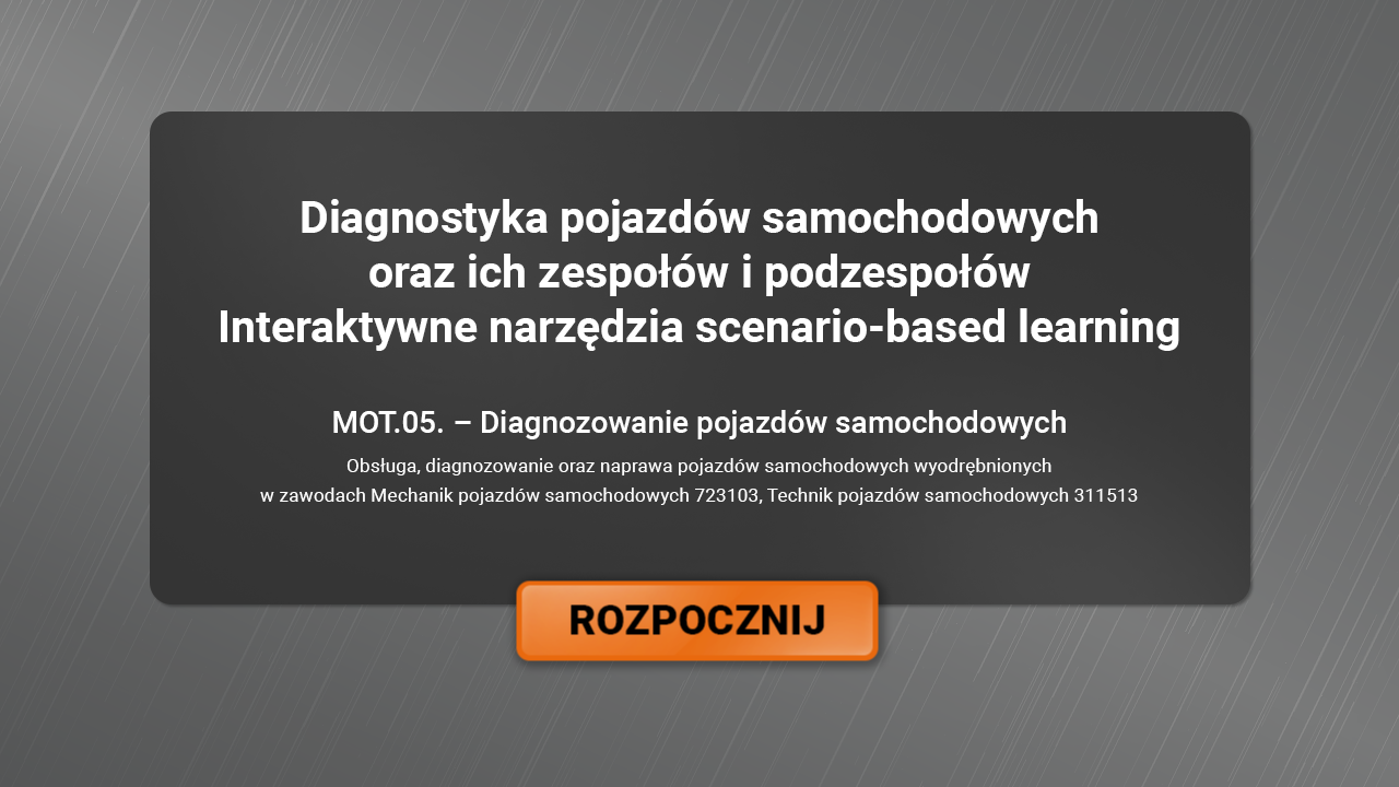 Wygląd ekranu startowego interaktywnych narzędzi scenario‑based learning. Na ilustracji znajduję się duży czarny kafelek w kształcie prostokąta na szarym tle na kafelku znajduje się tytuł Diagnostyka pojazdów samochodowych oraz ich zespołów i podzespołów  interaktywne narzędzia scenario‑based learning. Poniżej znajduje się tytuł lekcji M O T kropka 0 pięć kropka Diagnozowanie pojazdów samochodowych.  Poniżej tekst Obsługa, diagnozowanie oraz naprawa pojazdów samochodowych wyodrębnionychw zawodach Mechanik pojazdów samochodowych 7 2 3 1 0 3, Technik pojazdów samochodowych 3 1 1 5 1  3. Na środku w dolnej częśći kafelka znajduje się pomarańczowy przycisk rozpocznij.