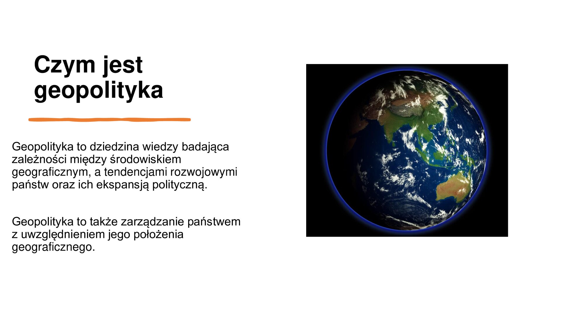 Biały slajd. Z lewej strony tekst: „Czym jest geopolityka? Geopolityka to dziedzina wiedzy badająca zależności między środowiskiem geograficznym, a tendencjami rozwojowymi państw oraz ich ekspansją polityczną. Geopolityka to także zarządzanie państwem z uwzględnianiem jego położenia geograficznego”. Z prawej strony ilustracja przedstawiająca ziemię z niebieskimi wodami i zielonym lądem. 