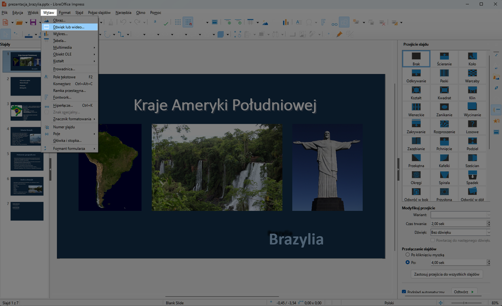 Zrzut ekranu przedstawia wycinek okna programu LibreOffice Impress. Prezentacja zapisana jest jako prezentacja brazylia.pttx. W programie znajdują się zakładki takie jak „Plik”, „Edycja”, „Widok”, „Wstaw”, „Format”, „Slajd”, „Pokaz slajdów”, „Narzędzie”, „Okno”, „Pomoc”.  Po lewej stronie znajduje się lista slajdów. Prezentacja składa się aktualnie z siedmiu slajdów. Wybrano slajd pierwszy. Na slajdzie widzimy tytuł prezentacji Kraje Ameryki Południowej i trzy zdjęcia przedstawiające kolejno zdjęcie Ameryki południowej z satelity, wodospady w Amazonii oraz Pomnik Chrystusa Odkupiciela w Rio de Żanejro. Pod spodem znajduje się napis Brazylia. Po prawej stronie znajduje się okno z wyborem przejść slajdów, modyfikacja wariantów, wybór czasu trwania przejścia, wybór dźwięku, wybór sposobu przełączania slajdów  Wybrano zakładkę wstaw. Po rozwinięciu listy wybrano dźwięk lub wideo.  