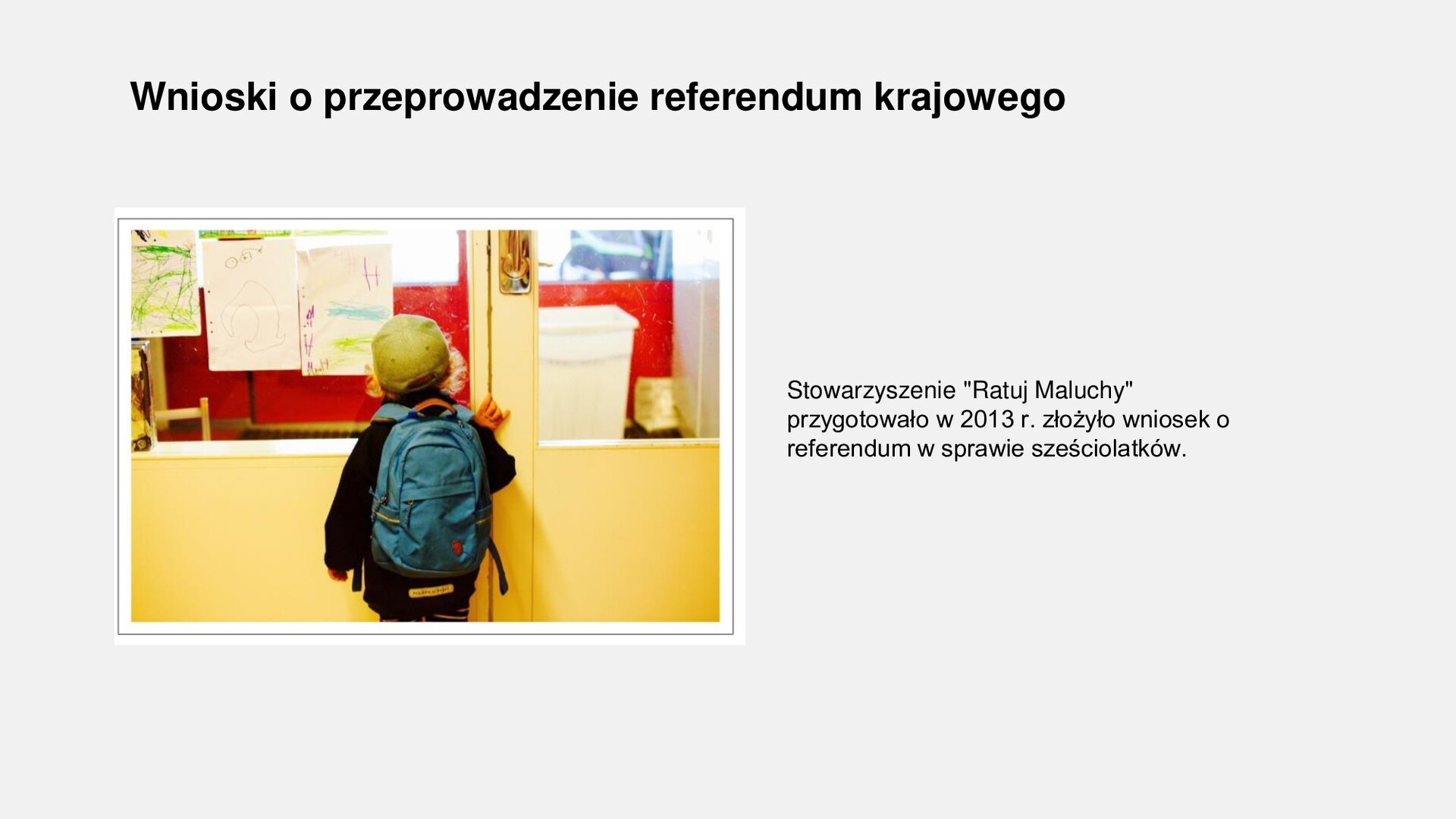 Slajd przedstawia planszę z napisem: Wnioski o przeprowadzenie referendum krajowego. Po lewej stronie jest zdjęcie, na którym przed drzwiami stoi tyłem niski chłopczyk z plecakiem na placach. Po prawej stronie jest napis: Stowarzyszenie "Ratuj Maluchy" przygotowało w 2013 r. złożyło wniosek o referendum w sprawie sześciolatków.