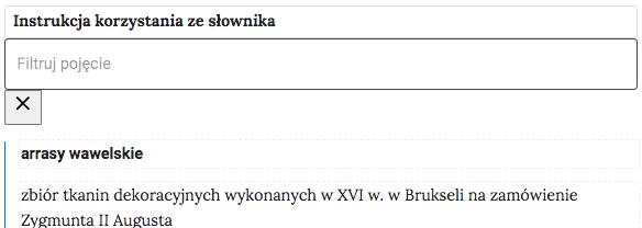 Grafika przedstawia górną część słownika wraz z polem do filtrowania pojęcia. W górnej części grafiki nagłówek: słownik pojęć. Poniżej jest prostokątne pole z napisem: Filtruj pojęcie, które służy do filtrowania pojęć w słowniku. W prawej części ramki jest ikona krzyżyka, która służy do wyczyszczenia pola filtracji. Pod ramką pojęcie wraz z definicją: arrasy wawelskie – zbiór tkanin dekoracyjnych wykonanych w szesnastym wieku w Brukseli na zamówienie Zygmunta II Augusta