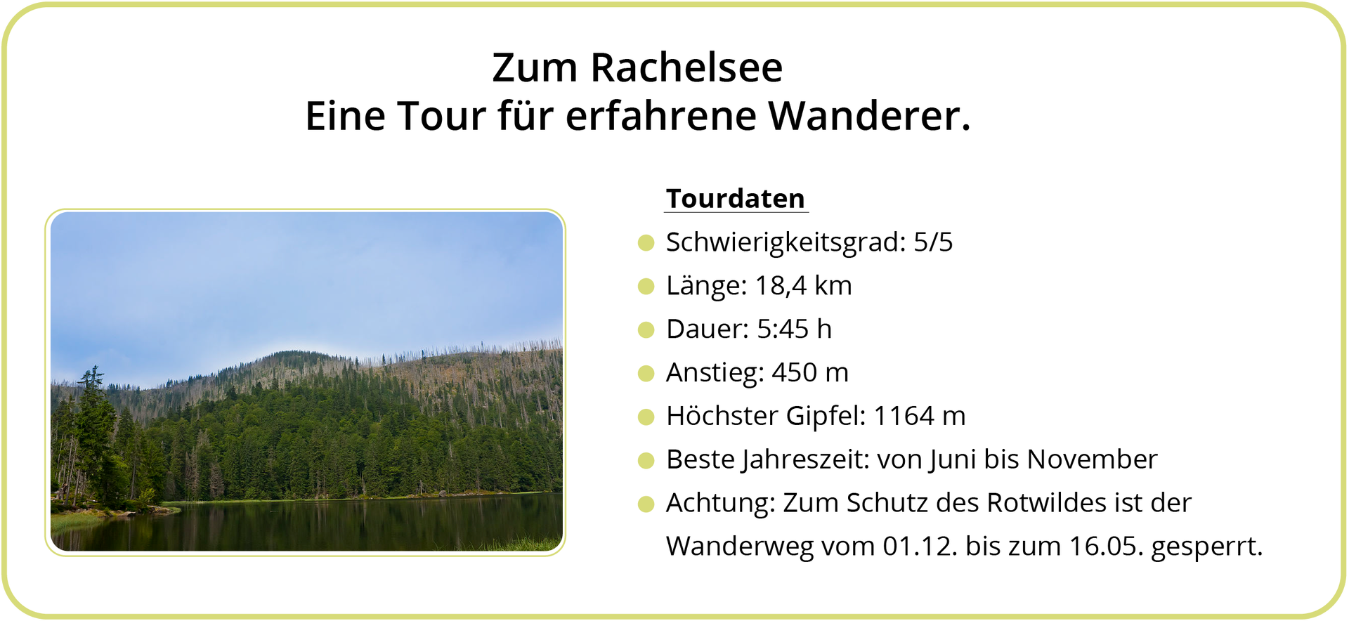 Ilustracja przedstawia zdjęcie oraz tekst. Na zdjęciu znajduje się gęsty las nad jeziorem. W tle są góry oraz bezchmurne niebo. Treść tekstu na ilustracji jest następująca. Zum Rachelsee Eine Tour für erfahrene Wanderer. Tourdaten. Schwierigkeitsgrad: 5/5. Länge: 18,4 km. Dauer: 5:45 h. Anstieg: 450 m. Höchster Gipfel: 1164 m. Beste Jahreszeit: von Juni bis November. Achtung: Zum Schutz des Rotwildes ist der Wanderweg vom 01.12. bis zum 16.05 gesperrt.