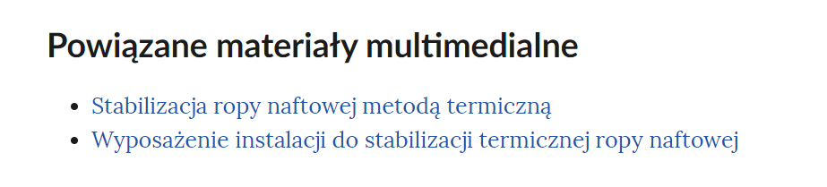 Na grafice przedstawiono przykładowy widok powiązanych materiałów multimedialnych. Pod nagłówkiem: "Powiązane materiały multimedialne" znajduje się lista nienumerowana. Każdy punkt listy zawiera tytuł multimedium pod którym znajduje się link do niego. Punkt pierwszy: Stabilizacja ropy naftowej metodą termiczną. Punkt drugi: Wyposażenie instalacji do stabilizacji termicznej ropy naftowej.