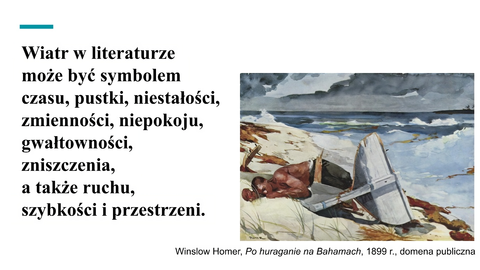 Biały slajd. Z lewej strony tekst: „Wiatr w literaturze może być symbolem czasu, pustki, niestałości, zmienności, niepokoju, gwałtowności, zniszczenia, a także ruchu, szybkości i przestrzeni”. Z prawej strony slajdu obraz. Na piaszczystym brzegu morza leży na boku półnagi ciemnoskóry młody mężczyzna. Nosi ciemne długie spodnie. Obok niego leży drewniany fragment łodzi. Fale uderzają o brzeg. W tle ciemne niebo. Pod obrazem podpis: „Winslow Homer, Po huraganie na Bahamach, 1899 rok, domena publiczna”.
