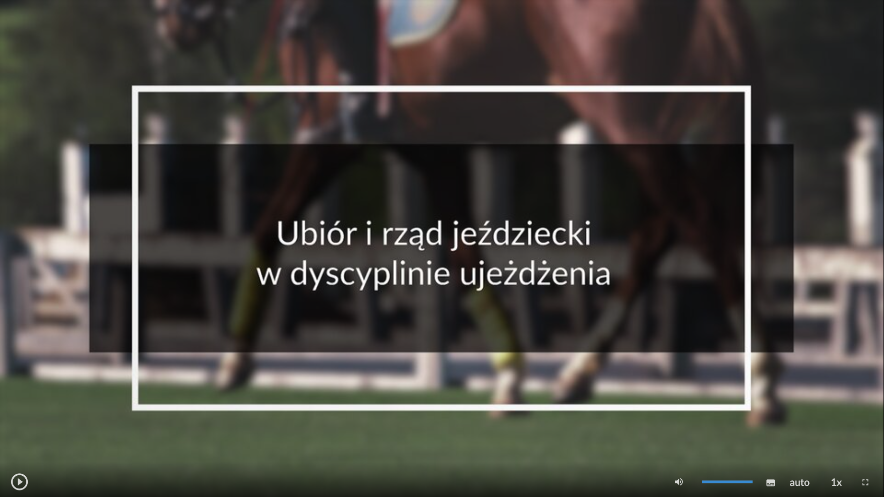 Grafika przedstawia przykładowy widok ekranu filmu. Na środku znajduje się tytuł materiału filmowego: Ubiór i rząd jeździecki w dyscyplinie ujeżdżania. W tle widać kłusującego konia. W dolnej części ekranu znajdują się ikony z różnymi opcjami. W dolnym lewym rogu umieszczono ikonę trójkąta w kółku. Jest to ikona włączania odtwarzania filmu. Kolejna ikona znajduje się dopiero w połowie ekranu dolnego paska. Jest to ikona megafonu. Obok niej widać niebieski pasek, który oznacza poziom głośności. Dalej znajduje się mały biały prostokąt z czarnymi paskami w jego dolnej części. Pozwala ona na włączenie napisów. Kolejna ikona to napis auto, która umożliwia wybranie jakości filmu. Obok niej widać ikonę jedynki z iksem. Po kliknięciu na nią można wybrać szybkość odtwarzania filmu. Ostatnia ikona to kreski tworzące kwadrat. Kreski te tworzą jedynie krawędzie kwadratu. Jest to opcja włączania trybu pełnoekranowego.