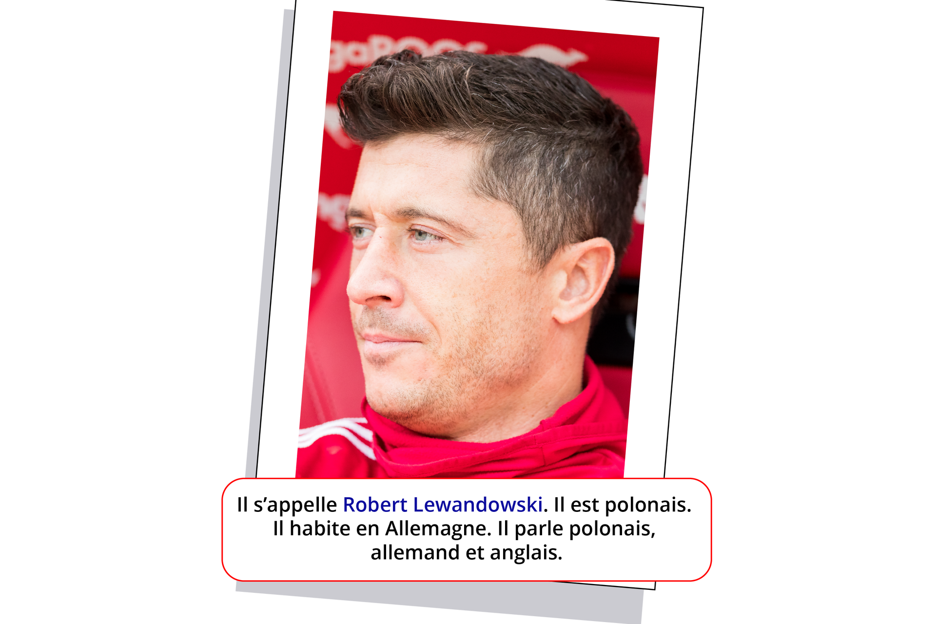 Zdjęcie przedstawia Roberta Lewandowskiego od ramion w górę. Ma ciemne, krótkie włosy. Patrzy w lewą stronę. Jest ubrany w czerwoną bluzę dresową z trzema białymi paskami. Pod zdjęciem znajduje się ramka z tekstem: "Il s'appelle Robert Lewandowski. Il est polonais. Il habite en Allemagne. Il parle polonais, allemand et anglais".