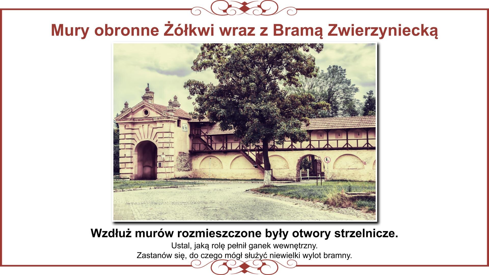 Ilustracja przedstawia planszę z obrazem murów obronnych Żółkwi widzianych od strony wewnętrznej. Kończą się one Bramą Zwierzyniecką, która ma w swoim wnętrzu opuszczaną kratę. Widoczny jest też ganek z otworami strzelniczymi dla obrońców oraz niewielki wylot bramny dla ruchu pieszego. Nad ilustracją nagłówek: „Mury obronne Żółkwi wraz z Bramą Zwierzyniecką”, a pod nią tekst: „Wzdłuż murów rozmieszczone były otwory strzelnicze. Ustal, jaką rolę pełnił ganek wewnętrzny. Zastanów się, do czego mógł służyć niewielki wylot bramny”. 