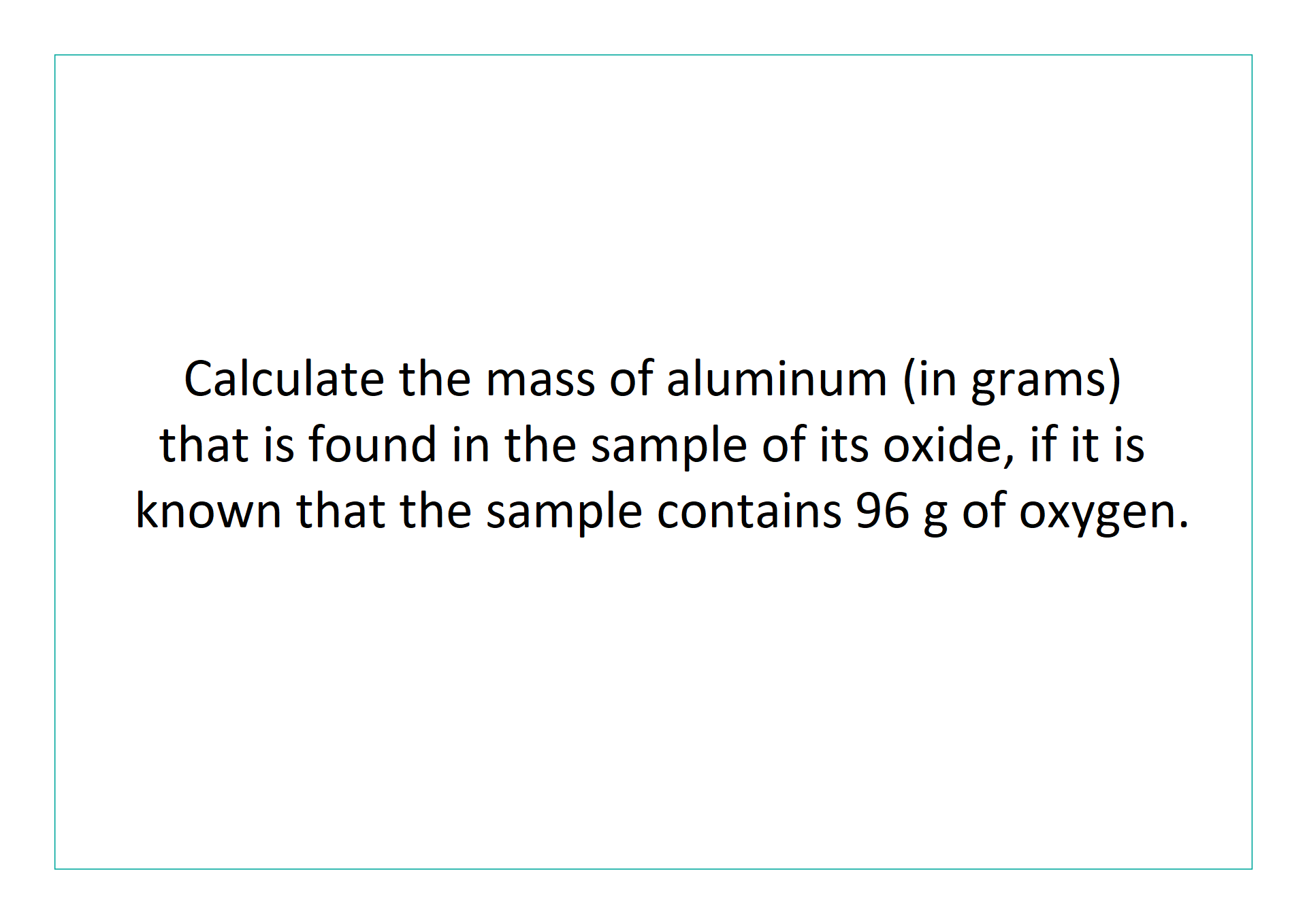 Ilustracja zawiera napis: Calculate the mass of aluminium (in grams) that is found in the sample of its oxide, if it is known that the sample contains 96 gram of oxygen.