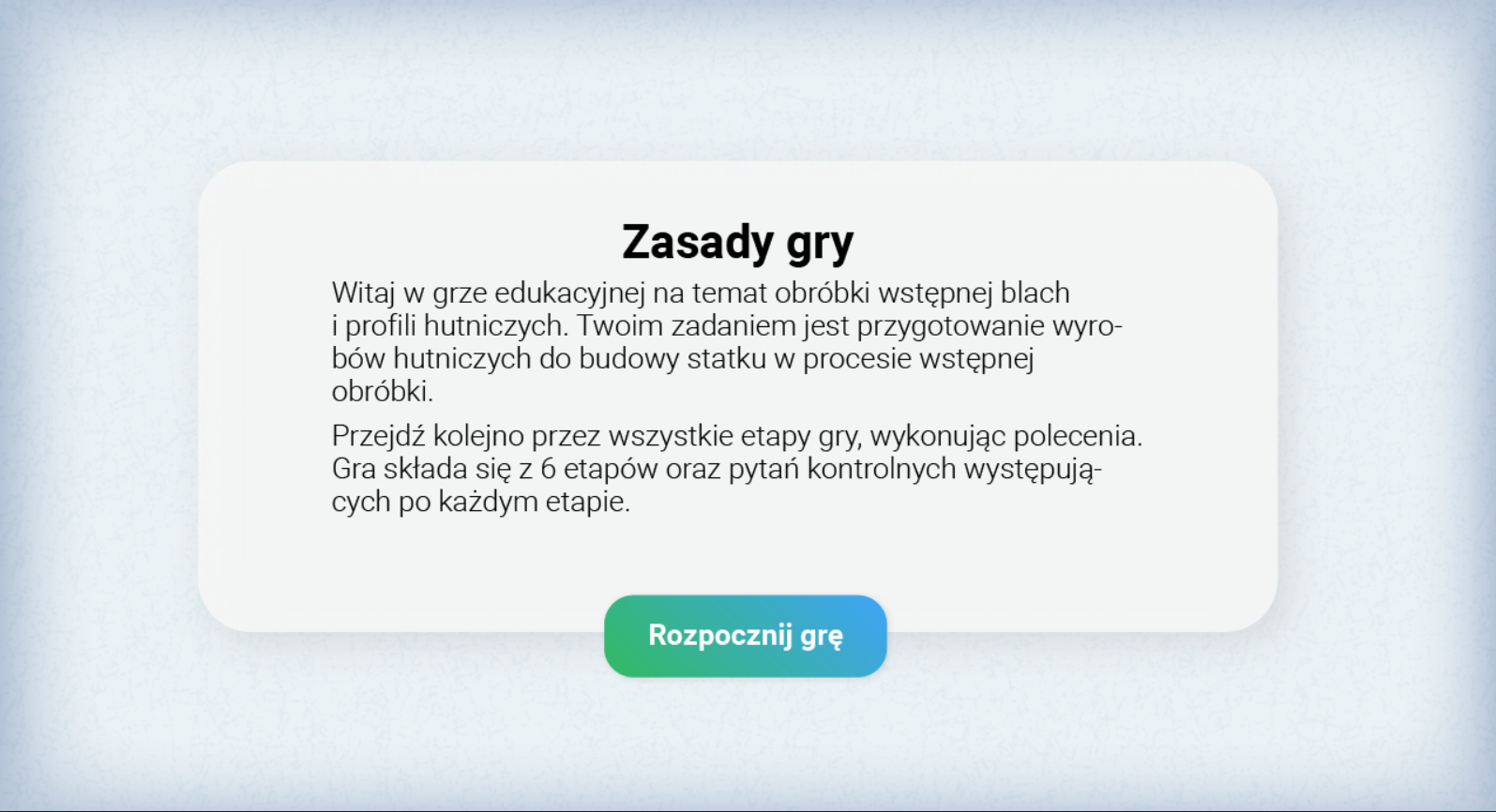 Grafika przedstawia planszę z zasadami gry edukacyjnej. Tekst brzmi: Witaj w grze edukacyjnej na temat obróbki wstępnej blach i profili hutniczych. Twoim zadaniem jest przygotowanie wyrobów hutniczych do budowy statku w procesie wstępnej obróbki. Przejdź kolejno przez wszystkie etapy gry, wykonując polecenia. Gra składa się z sześciu etapów oraz pytań kontrolnych występujących po każdym etapie. Pod spodem znajduje się przycisk „rozpocznij grę”.