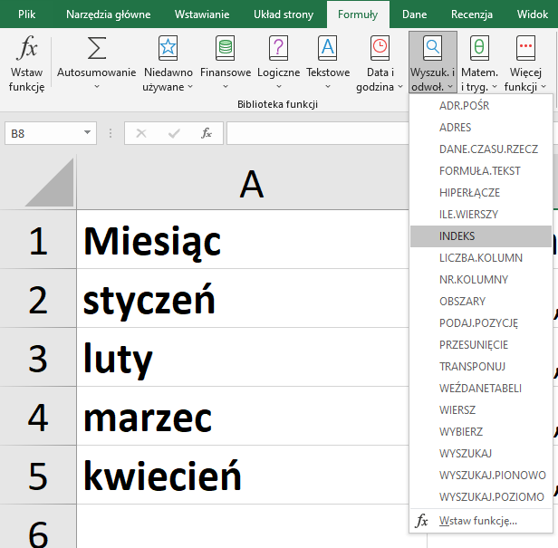 Ilustracja przedstawia fragment arkusza kalkulacyjnego w programie  Microsoft Excel . W komórce A1 miesiąc, a w komórkach od A2 do A5 kolejno nazwy miesięcy: styczeń, luty, marzec, kwiecień. Na górze arkusza znajduje się pasek menu z zakładkami. Wybrana jest zakładka Formuły. Poniżej, spośród opcji menu znajdujących się w pasku zakładki wybrana jest miniaturka wraz z podpisem: Wyszuk. i odwoł. Rozwinięta jest pionowa lista z opcjami. Wśród nich wybrana jest opcja: INDEKS.