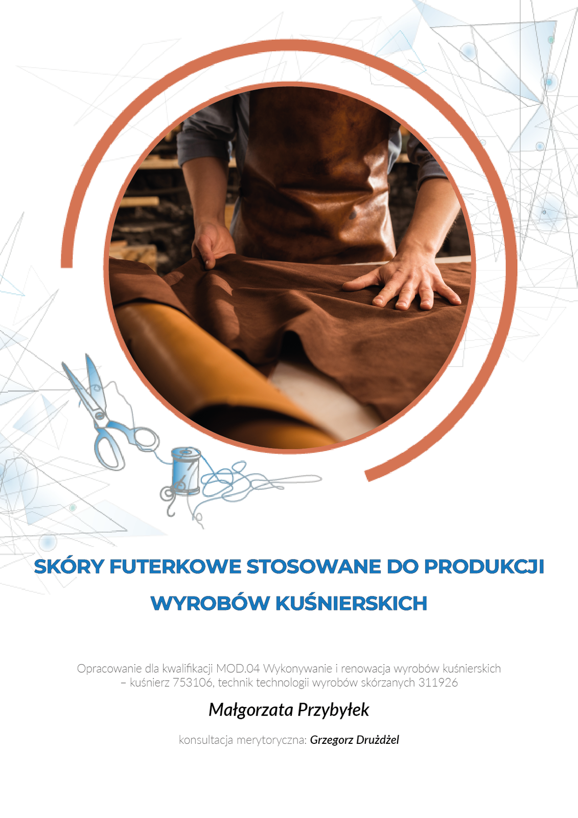 Grafika przedstawia okładkę e‑booka. W górnej części zdjęcie w okrągłej ramce, na którym częściowo widoczny jest mężczyzna w skórzanym fartuchu. Pochyla się nad stołem, na którym leży płat brązowej skóry. Mężczyzna rozkłada go dłońmi. Poniżej tytuł e‑booka: Skóry futerkowe stosowane do produkcji wyrobów kuśnierskich. Pod tytułem dodatkowe informacje: opracowanie dla kwalifikacji MOD.01 Wykonywanie i renowacja wyrobów kuśnierskich - kuśnierz 753106, technik technologii wyrobów skórzanych 311926. Autorka: Małgorzata Przybyłek. Konsultacja merytoryczna: Grzegorz Drużdżel. 