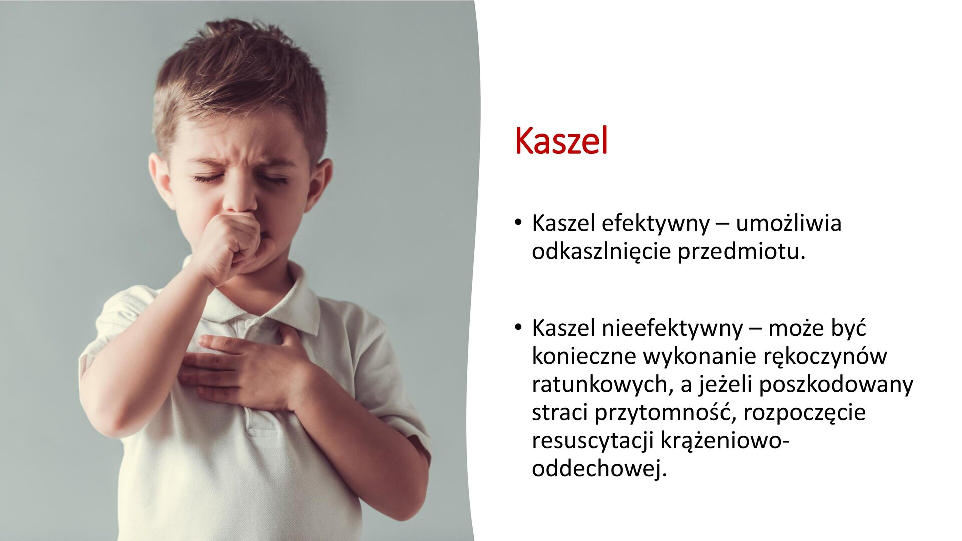 Biały slajd, na którym umieszczona została jedna fotografia i tekst. Zdjęcie, znajdujące się z lewej strony slajdu, przedstawia małego chłopca, który zakrywa prawą pięścią usta, a lewą dłoń trzyma na klatce piersiowej. Z prawej strony slajdu tekst: „Kaszel. Kaszel efektywny - umożliwia odkaszlnięcie przedmiotu. Kaszel nieefektywny - może być konieczne wykonanie rękoczynów ratunkowych, a jeżeli poszkodowany straci przytomność, rozpoczęcie resuscytacji krążeniowo‑oddechowej”.