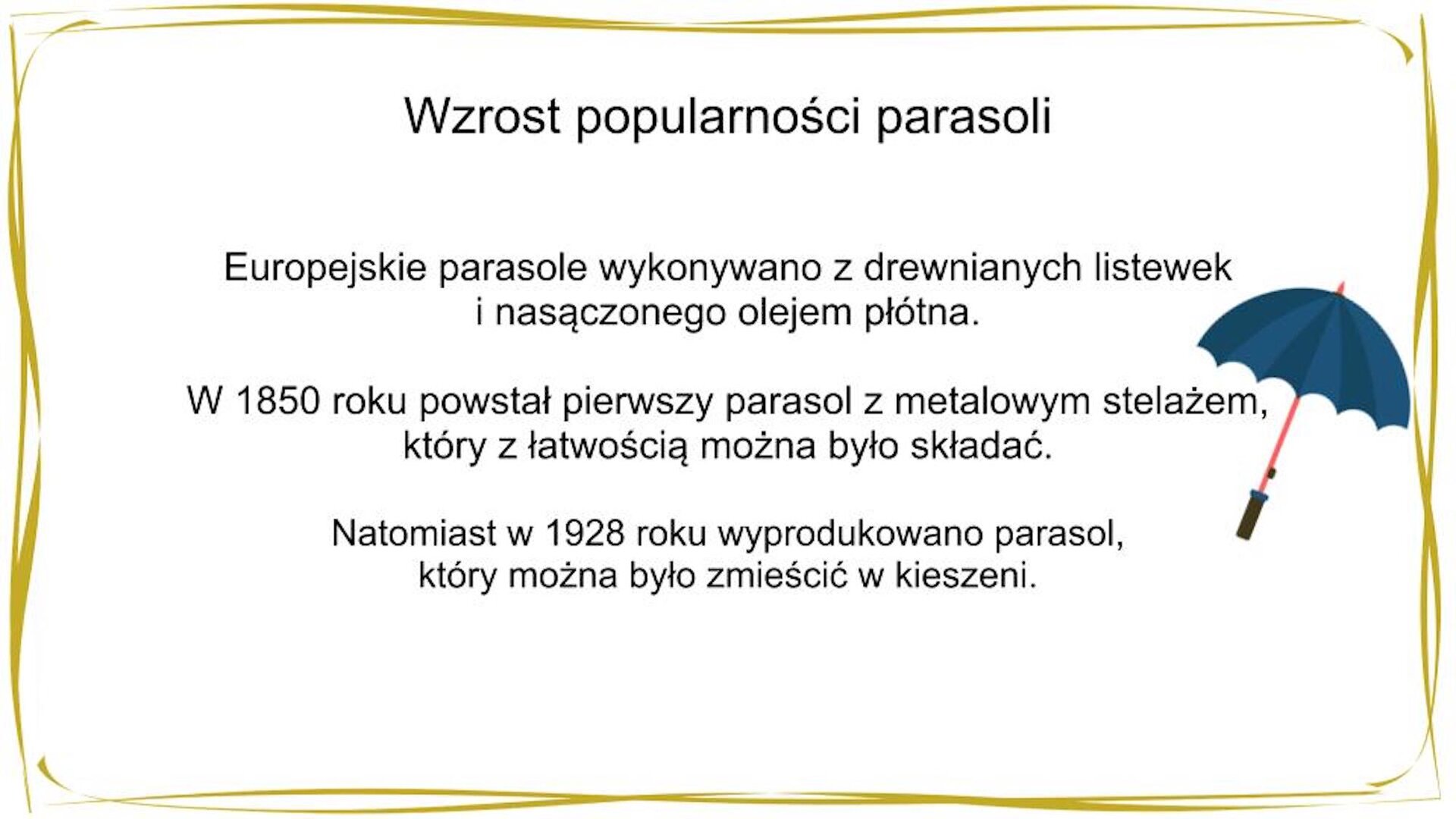 Kliknij, aby powiekszyć. W nagłówku widnieje napis: Wzrost popularności parasoli. W centrum znajduje się tekst: Pierwotnie wykonywano je z drewnianych listewek i nasączonego olejem płótna. W 1850 roku powstał pierwszy parasol z metalowym stelażem, który z łatwością można było składać. Natomiast w 1928 roku wyprodukowano pierwszy parasol, który można było zmieścić w kieszeni. Po prawej stronie widnieje grafika przedstawiająca automatyczny parasol o granatowej czaszy, różowym stelażu i czarnym uchwycie.