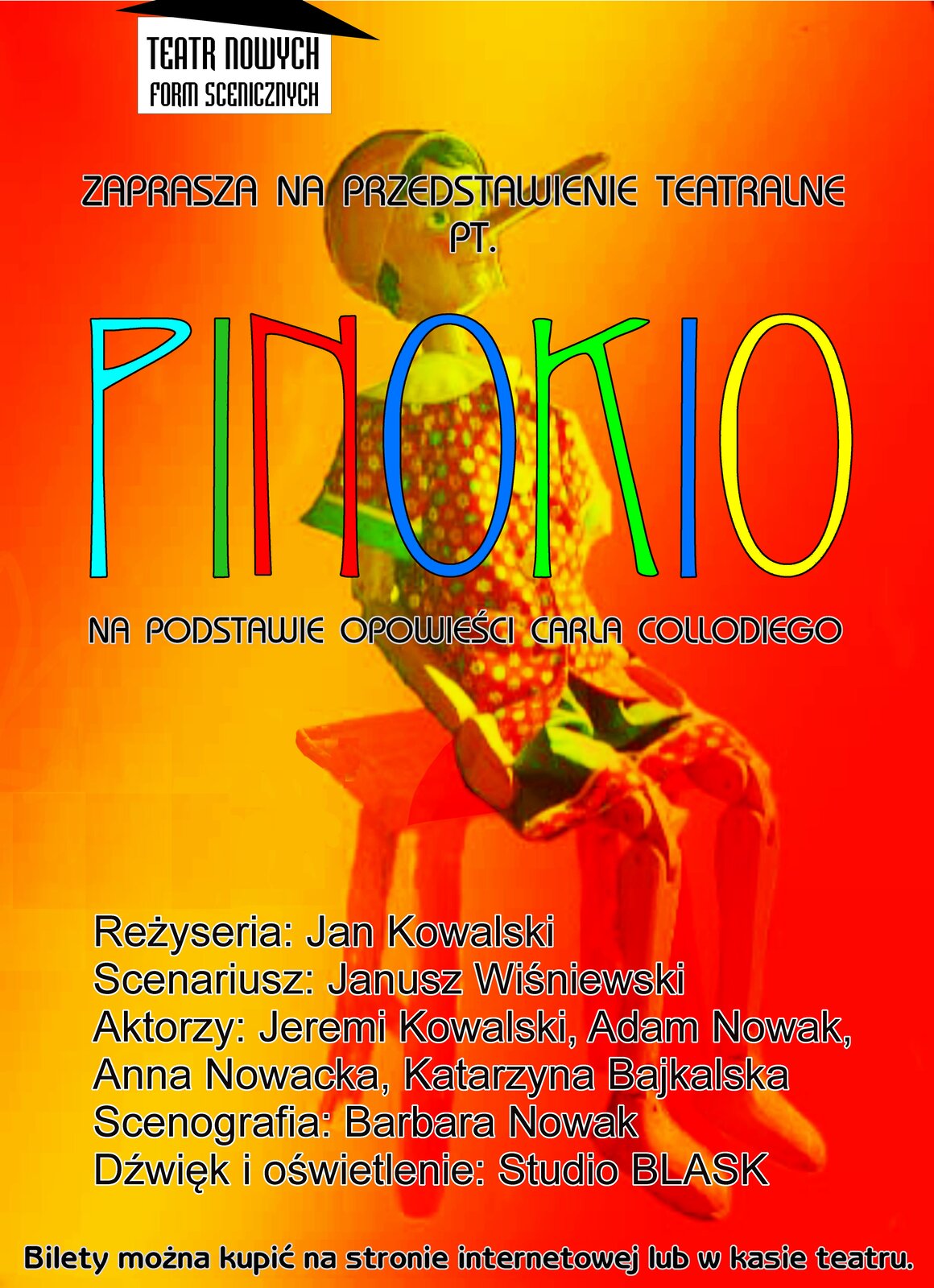 Afisz teatralny: Teatr Nowych Form Scenicznych zaprasza na przedstawienie teatralne pt. „Pinokio” na podstawie opowieści Carla Collodiego. Reżyseria: Jan Kowalski. Scenariusz: Janusz Wiśniewski. Aaktorzy: Jeremi Kowalski, Adam Nowak, Anna Nowacka, Katarzyna Bajkalska, Andrzej Malicki. Scenografia: Barbara Nowak. Dźwięk i oświetlenie: Studio Blask. Bilety można kupić na stronie internetowej lub w kasie teatru.