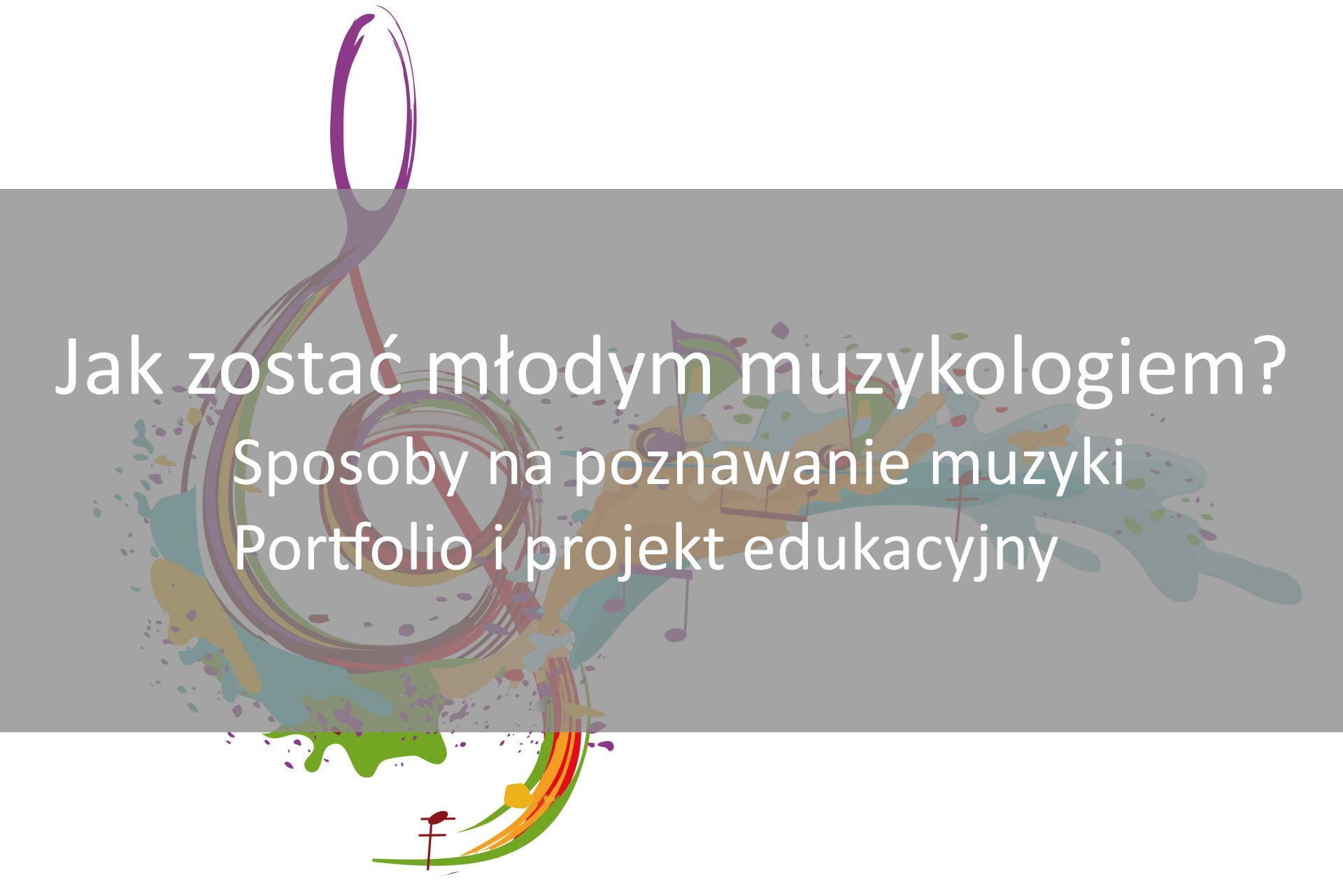 Ilustracja przedstawia kolorowy klucz wiolinowy oraz nuty. Na tle szary półprzezroczysty pas z białym tekst: Jak zostać młodym muzykologiem? Sposoby na poznawanie muzyki. Portfolio i projekt edukacyjny. 