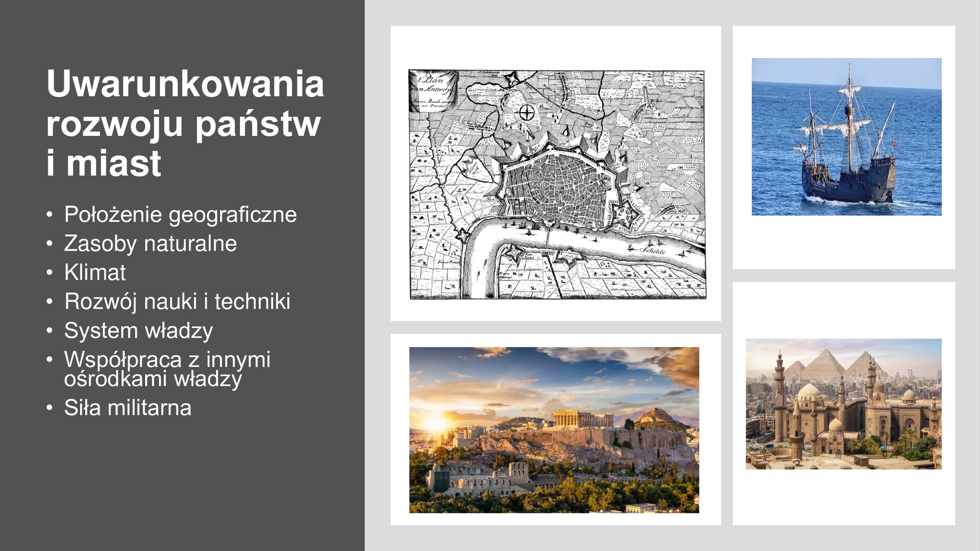 Kremowy slajd. Z lewej strony, na ciemnoszarym tle, tekst: „Uwarunkowania rozwoju państw i miast: położenie geograficzne, zasoby naturalne, klimat, rozwój nauki i techniki, system władzy, współpraca z innymi ośrodkami władzy, siła militarna”. Obok, z prawej strony slajdu, cztery zdjęcia ustawione w dwóch rzędach. Górne zdjęcia przedstawiają szarą mapę miasta oraz drewniany jacht z białymi żaglami płynący po morzu. Dolne zdjęcia przedstawiają panoramy miasta: greckiego oraz arabskiego. 