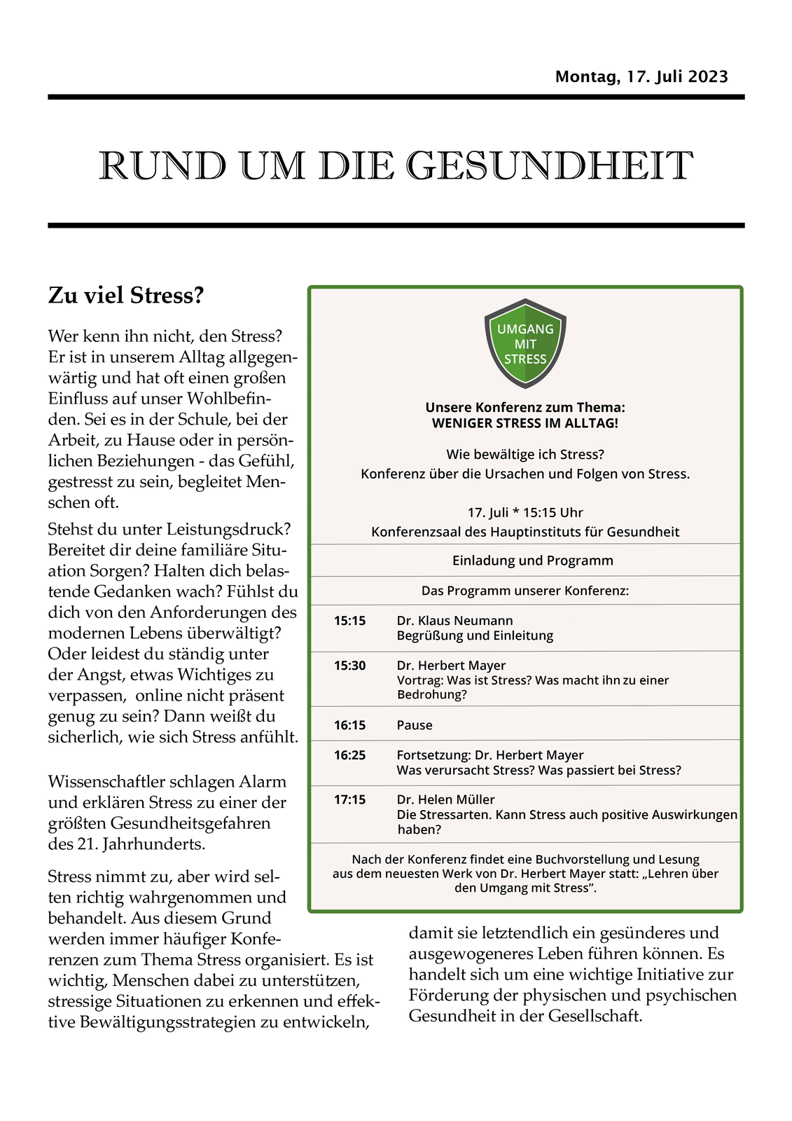 Ilustracja przedstawia tekst oraz oficjalne zaproszenie z dokładnym programem i planem przebiegu konferencji. W górnej części zaproszenia widoczna jest tarcza herbowa w intensywnym odcieniu zieleni, na której umieszczony jest napis   Umgang mit Stress.Poniżej znajduje się tytuł
  Unsere Konferenz zum Thema: 
WENIGER STRESS IM ALLTAG!
Wie bewältige ich Stress? Konferenz über die Ursachen und Folgen von Stress.
17. Juli 15:15 Uhr Konferenzsaal des Hauptinstituts für Gesundheit
Einladung und Programm
Das Programm unserer Konferenz:
15:15  Dr. Klaus Neumann Begrüßung und Einleitung
15:30 Dr. Herbert Mayer Vortrag: Was ist Stress? Was macht ihn zu einer Bedrohung?
16:15. Pause
16: 25 Fortsetzung: Dr. Herbert Mayer Was verursacht Stress? Was passiert bei Stress? 
17:15 Dr. Helen Müller Die Stressarten. Kann Stress auch positive Auswirkungen haben?
Nach der Konferenz findet eine Buchvorstellung und Lesung aus dem neuesten Werk von Dr. Herbert Mayer statt: „Lehren über den Umgang mit Stress”. treść tekstu dostępna w transkrypcji poniżej.


