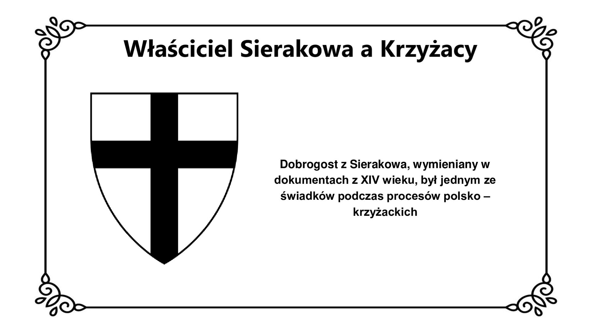 Biała plansza z ozdobną ramką. Tytuł slajdu: Właściciel Sierakowa a Krzyżacy. Po lewej stronie ilustracja przedstawiająca herb Zakonu Niemieckiego. Czarny krzyż wpisany w tarczę rycerską. Po prawej stronie slajdu napis: Dobrogost z Sierakowa, wymieniany w dokumentach z XIV wieku, był jednym ze świadków podczas procesów polsko‑krzyżackich