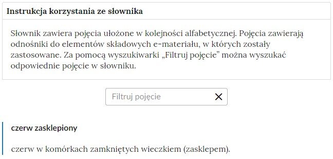Grafika przedstawia widok górnej części słownika z polem filtrowania haseł. Na górze znajduje się napis: Słownik pojęć dla e‑zasobu. Poniżej jest treść instrukcji korzystania ze słownika, która brzmi: Słownik zawiera pojęcia ułożone w kolejności alfabetycznej. Pojęcia zawierają odnośniki do elementów składowych e‑materiału, w których zostały zastosowane. Za pomocą wyszukiwarki “Filtruj pojęcie” można wyszukać odpowiednie pojęcia w słowniku. Na dole znajduje się prostokąt służący do wyszukiwania haseł, a pod nim definicja czerwiu zasklepionego. 