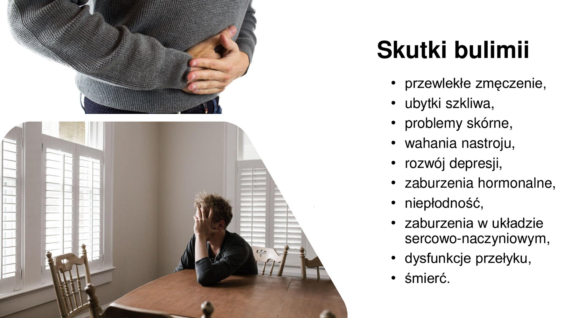 Biały slajd. Z lewej strony slajdu dwa zdjęcia ułożone jedno pod drugim. Górne zdjęcie przedstawia mężczyznę, który trzyma się za brzuch. Dolne zdjęcie przedstawia mężczyznę, który siedzi przy stole. Głowę opiera o lewą rękę. Z prawej strony slajdu tekst: „Skutki bulimii: przewlekłe zmęczenie, ubytki szkliwa, problemy skórne, wahania nastroju, rozwój depresji, zaburzenia hormonalne, niepłodność, zaburzenia w układzie sercowo‑naczyniowym, dysfunkcje przełyku, śmierć”.