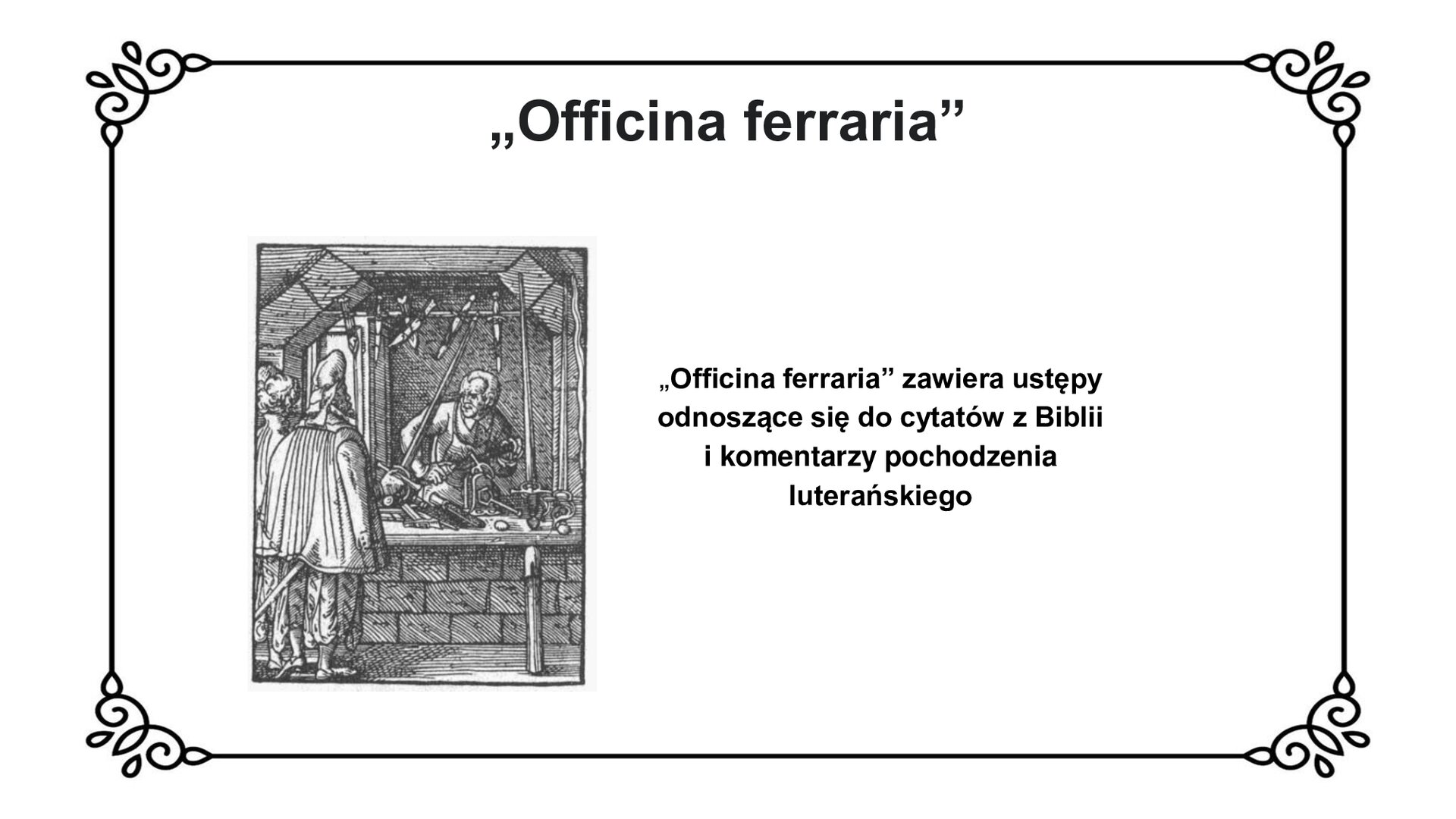 Slajd z czarnym obramowaniem. Białe tło. Tytuł: „Officina ferraria”. Po lewej stronie czarno‑biała grafika przedstawiająca starszego mężczyznę za kontuarem, sprzedającego broń. Widać miecze i sztylety. Mężczyzna kuli się, patrząc w stronę dwóch żołnierzy w pelerynach, którzy stoją tyłem do widza. Jeden z nich unosi w prawej ręce swój miecz.  Po prawej stronie slajdu napis: „Officina ferraria” zawiera ustępy odnoszące się do cytatów z Biblii i komentarzy pochodzenia luterańskiego