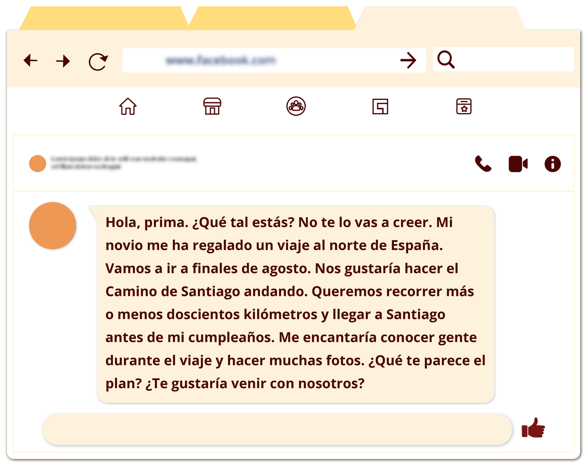 Grafika przedstawia wiadomość na czacie. Widoczne są pola do wpisywania oraz ikony akcji. Treść: Hola, prima. ¿Qué tal estás? No te lo vas a creer. Mi novio me ha regalado un viaje al norte de España. Vamos a ir a finales de agosto. Nos gustaría hacer el Camino de Santiago andando. Queremos recorrer más o menos doscientos kilómetros y llegar a Santiago antes de mi cumpleaños. Me encantaría conocer gente durante el viaje y hacer muchas fotos. ¿Qué te parece el plan? ¿Te gustaría venir con nosotros?
