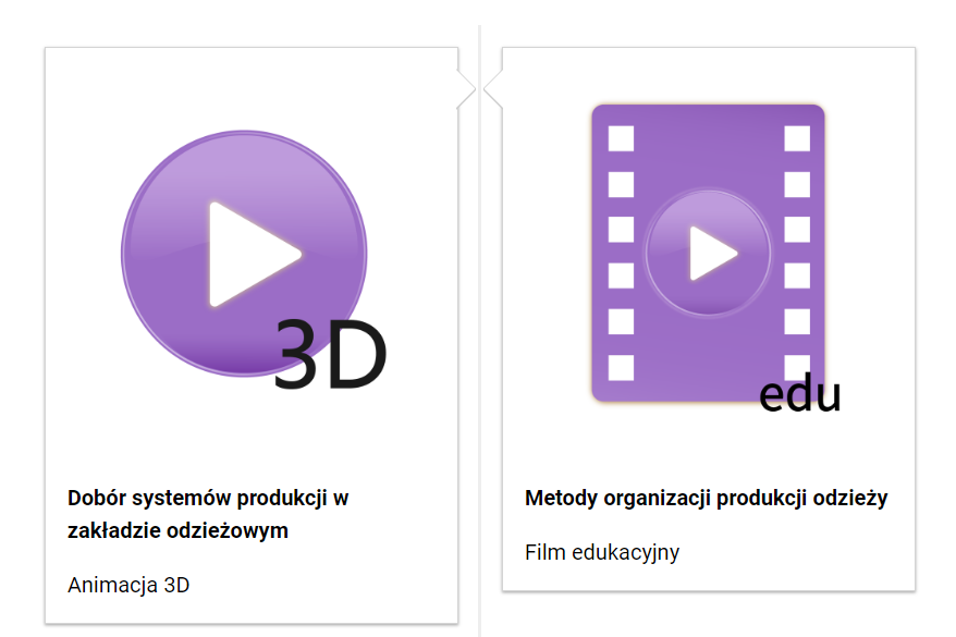 Grafika przedstawia fragment spisu treści, który ma formę prostokątnych ramek, znajdujących się po obu stronach prostej, pionowej linii. Pośrodku lewej ramki znajduje się ikona, która ma formę fioletowego koła z białym trójkątem wewnątrz. W dolnej części ikony napis 3D. Poniżej tytuł: Dobór systemów produkcji w zakładzie odzieżowym. Animacja 3D. Pośrodku prawej ramki grafika przedstawiająca fragment kliszy filmowej, na której jest ikona, fioletowego koła z białym trójkątem wewnątrz. W dolnej części grafiki napis: edu. Poniżej tytuł: Metody organizacji produkcji odzieży. Film edukacyjny.