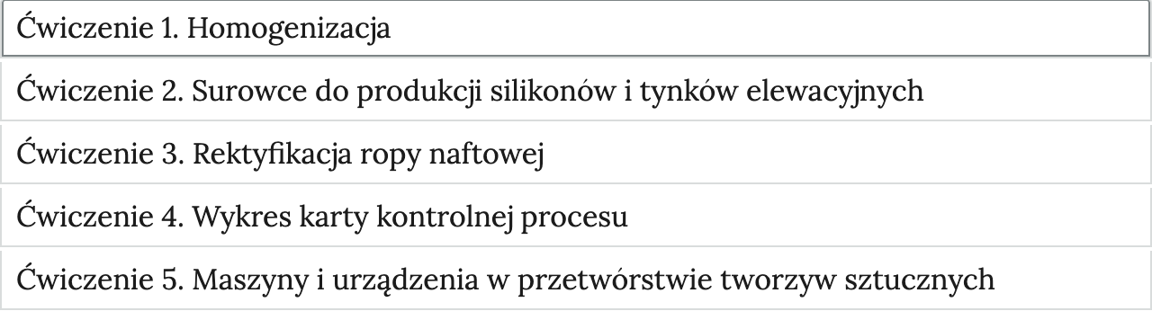 Grafika przedstawia widok ćwiczeń do wyboru, element interaktywnych materiałów sprawdzających. W poszczególnych zakładkach wypisane są tytułu zadań i zagadnień, których dotyczą. Zadanie 1. Homogenizacja. Zadanie 2. Surowce do produkcji silikonów i tynków elewacyjnych. Zadanie 3. Rektyfikacja ropy naftowej. Zadanie 4. Wykres karty kontrolnej procesu. Zadanie 5. Maszyny i urządzenia w przetwórstwie tworzyw sztucznych.