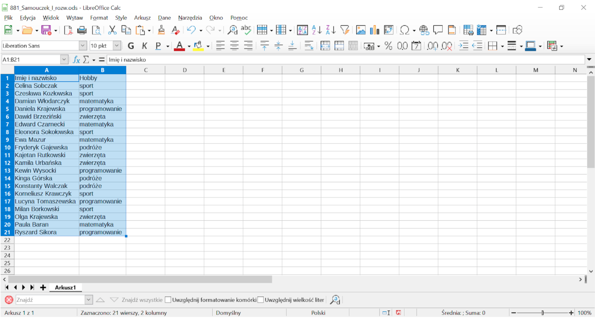 Ilustracja przedstawia arkusz kalkulacyjny Excel. W górnej części ekranu znajduje się menu. Tabela zawiera dwie zaznaczone kolumny. Kolumna pierwsza ma nagłówek Imię i nazwisko. Kolumna druga ma nagłówek Hobby. Dane zawarte w tabeli. Wers 2: Celina Sobczak; sport. Wers 3: Czesława Kozłowska; sport. Wers 4: Damian Włodarczyk; matematyka. Wers 5: Daniela Krajewska; programowanie. Wers 6: Dawid Brzeziński; zwierzęta. Wers 7: Edward Czarnecki; matematyka. Wers 8: Eleonora Sokołowska; sport. Wers 9: Ewa Mazur; matematyka. Wers 10: Fryderyk Gajewski; podróże. Wers 11: Kajetan Rutkowski; zwierzęta. Wers 12: Kamila Urbańska; zwierzęta. Wers 13: Kewin Wysocki; programowanie. Wers 14: Kinga Górska; podróże. Wers 15: Konstanty Walczak; podróże. Wers 16: Korneliusz Krawczyk; sport. Wers 17: Lucyna Tomaszewska; programowanie. Wers 18: Milan Borkowski; sport. Wers 19: Olga Krajewska; zwierzęta. Wers 20: Paula Baran; matematyka. Wers 21: Ryszard Sikora; programowanie.