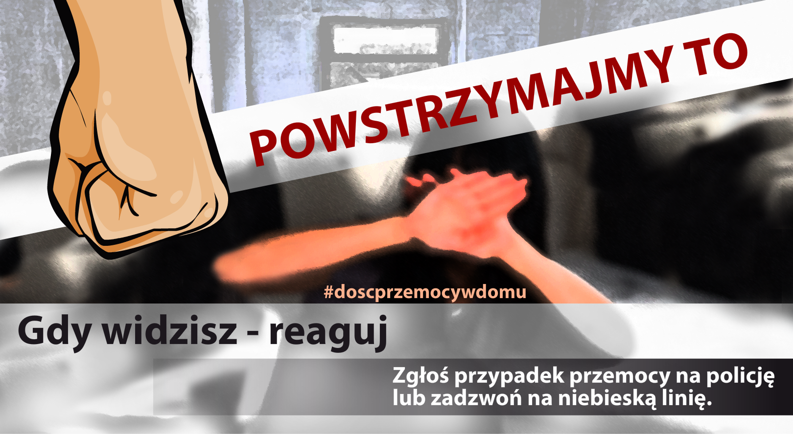 Ilustracja przedstawia zaciśniętą, męską pięść skierowaną w stronę zasłaniającej rękami twarz kobiety. Na środku ilustracji widać napis: "POWSTRZYMAJMY TO", poniżej kobiety: "#doscprzemocywdomu". Na dole ilustracji umieszczono napis: "Gdy widzisz - reaguj" oraz "Zgłoś przypadek przemocy na policję lub zadzwoń na niebieską linię".