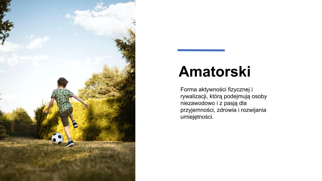 Biały slajd. Z lewej strony zdjęcie przedstawiające chłopca kopiące piłkę. Stoi do widza tyłem i ubrany jest w kolorową koszulkę, brązowe, krótkie spodenki i ciemne buty. W tle zielona trawa i krzewy. Niebo błękitne, a na nim kilka białych chmur. Z prawej strony tekst: „Amatorski. Forma aktywności fizycznej i rywalizacji, którą podejmują osoby niezawodowo i z pasją dla przyjemności, zdrowia i rozwijania umiejętności”.