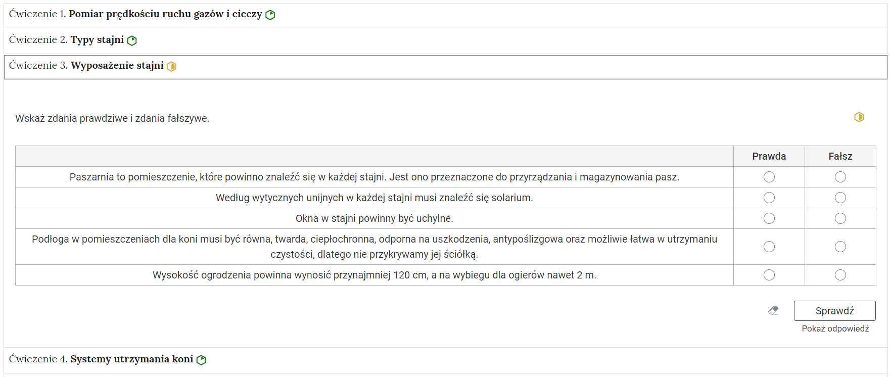 Grafika przedstawia przykładowe ćwiczenie w harmonii. Na grafice znajduje się harmonia składająca się z czterech wierszy. Wewnątrz każdego z nich został umieszczony numer ćwiczenia wraz z nazwą działu, którego dotyczy. Z boku dodatkowo znajduje się ikonka w kształcie sześciokąta oznaczająca poziom trudności. Zielona oznacza łatwy, żółta średni. Wiersz z ćwiczeniem trzecim jest rozwinięty. Pod nim znajduje się szerokie okienko. W nim zawiera się ćwiczenie typu prawda i fałsz. Składa się z polecenia, pod którym znajduje się tabela. W pierwszej kolumnie jest pięć zdań, każde w osobnym wierszu. Przy każdym z nich w dwóch następnych kolumnach o nazwach Prawda i Fałsz znajduje się kółko z czarnym obramowaniem i białym wypełnieniem. Jego zaznaczenie oznacza wybranie danej odpowiedzi jako prawidłowej. Na samym dole umieszczony jest prostokąt z czarnym obramowaniem i białym wypełnieniem. Wewnątrz niego znajduje się napis: Sprawdź. Pod przyciskiem umieszczony został natomiast napis: Pokaż odpowiedź. Dodatkowo z boku znajduje się ikonka gumki. Jej wciśnięcie spowoduje wymazanie dotychczasowo zaznaczonych odpowiedzi.
