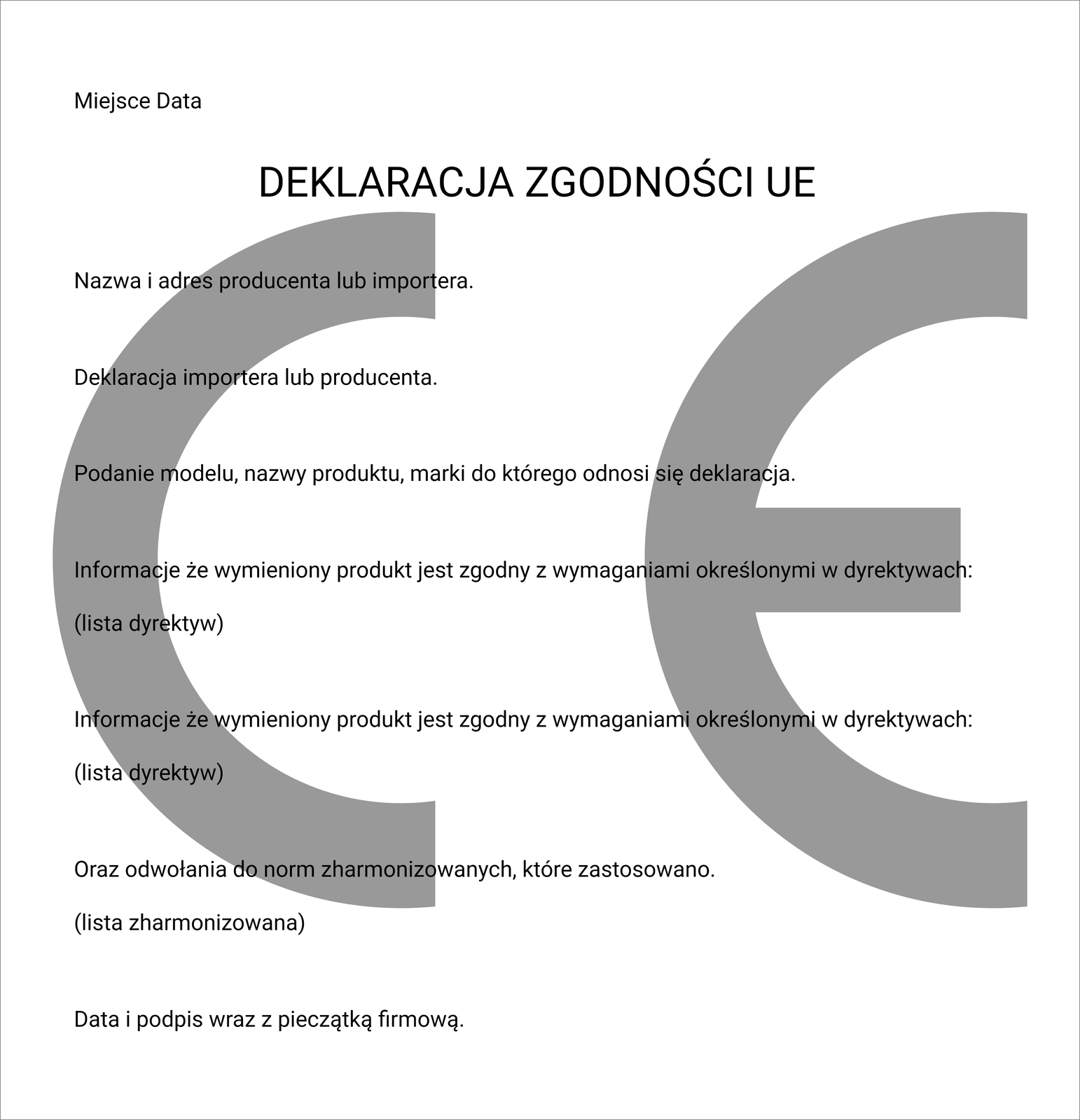 Ilustracja przedstawia deklarację zgodności. W tle znajdują się dwie duże szare litery Ce oraz E w kształcie półkoli. Na górze znajduje się napis Deklaracja zgodności U E, a powyżej niego, po lewej stronie jest miejsce na wpisanie miejsca i daty wypełnienia. Pod napisem są kolejno miejsca na wpisanie: nazwy i adresu producenta lub importera, deklaracji importera lub producenta, podanie modelu, nazwy produktu, marki do którego odnosi się deklaracja, informacji, że wymieniony produkt jest zgodny z wymaganiami określonymi w dyrektywach w formie listy dyrektyw, lista zharmonizowana odwołań do norm zharmonizowanych, które zastosowano i na końcu data i podpis wraz pieczątką firmową.