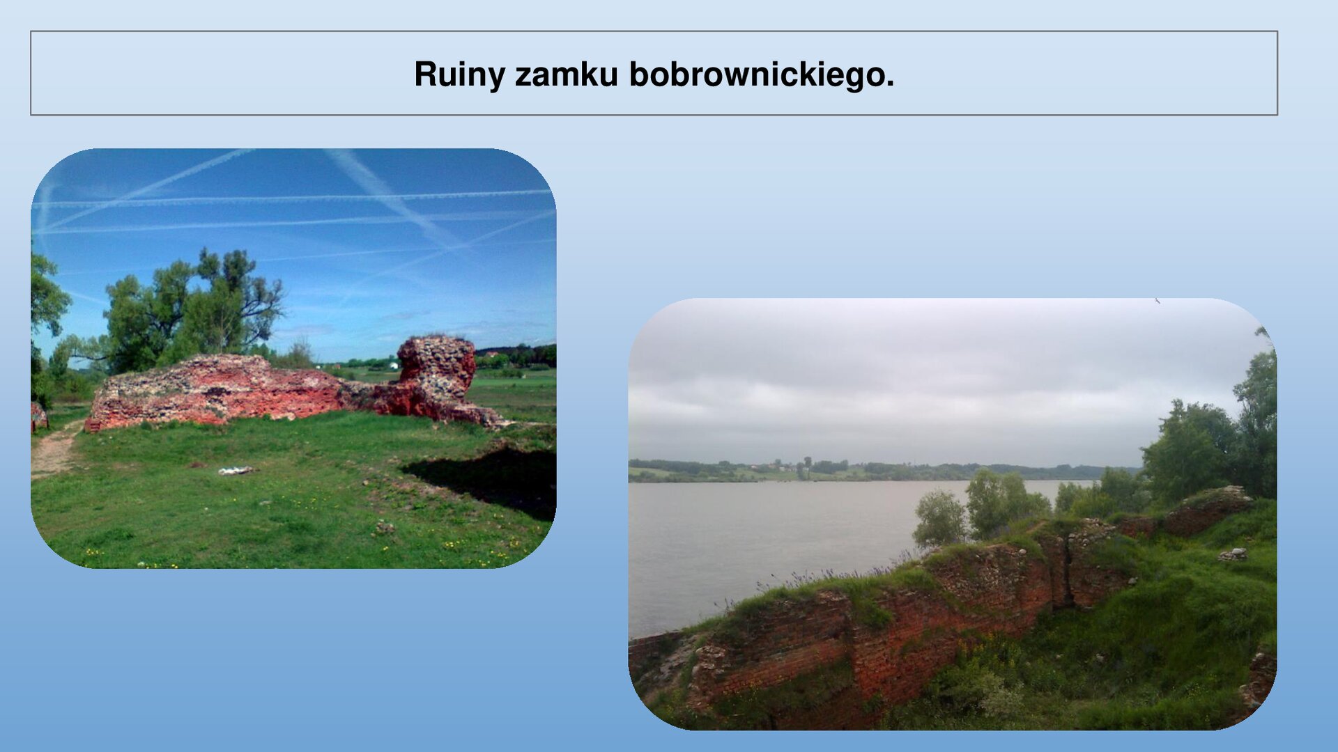 Niebieski slajd. U góry nagłówek: „Ruiny zamku bobrownickiego”. Niżej dwa zdjęcia ułożone obok siebie. Zdjęcie lewe przedstawia fragment muru wykonany z czerwonej cegły. Wokół zielona trawa, a w tle zielone drzewa. Prawe zdjęcie przedstawia fragment muru wykonanego z czerwonej cegły. Jest częściowo porośnięty zieloną trawą. Za murem widoczna woda.