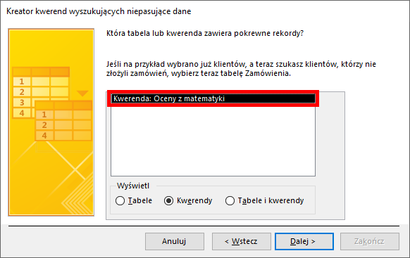 Zrzut ekranu przedstawia okno w programie  MS Access  zatytułowane: Kreator kwerend wyszukujących niepasujące dane. Po lewej stronie znajduje się żółte pole, w centrum napis: Która tabela lub kwerenda zawiera pokrewne rekordy? Jeśli na przykład wybrano już klientów, a teraz szukasz klientów, którzy nie złożyli zamówień, wybierz teraz tabelę: Zamówienia.  Poniżej znajduje się okno z jedną, zaznaczoną w czerwonej ramce pozycją: Kwerenda: Oceny z matematyki. Pod spodem znajduje się opcja: Wyświetl i zaznaczona pozycja: Kwerendy. Na dole okna widnieją prostokątne przyciski: Anuluj, &lt;Wstecz, Dalej&gt; oraz Zakończ.  