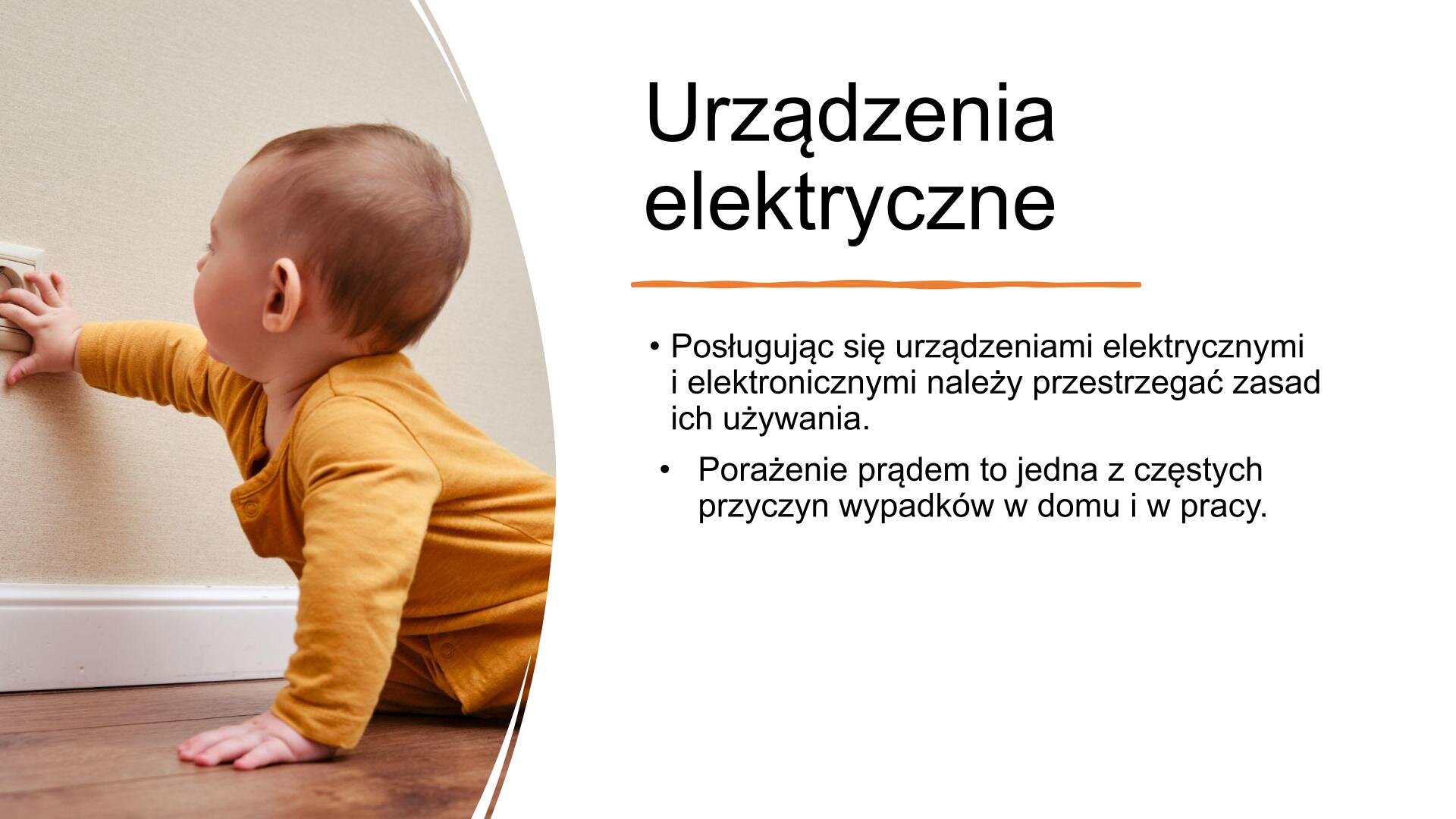 Slajd, na którym znajduje się zdjęcie i tekst. W lewej części slajdu zdjęcie przedstawiające raczkujące dziecko w żółtych śpioszkach, które kładzie dłoń na kontakcie. Po prawej stronie tekst: „Urządzenia elektryczne. Posługując się urządzeniami elektrycznymi i elektronicznymi należy przestrzegać zasad ich używania” oraz „Porażenie prądem to jedna z częstych przyczyn wypadków w domu i w pracy”.