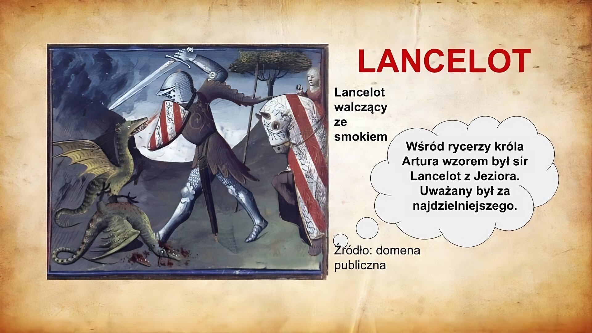 Slajd zatytułowany jest: Lancelot. Napis wykonany jest czerwonymi literami na jasnobrązowym tle. Po prawej stronie znajduje się napis: Wśród rycerzy króla Artura wzorem był sir Lancelot z Jeziora. Uważany był za najdzielniejszego. Napis wykonany jest czarnymi literami na białym tle.  Po lewej stronie znajduje się ilustracja.  Ilustracja przedstawia rycerza walczącego ze smokiem. Tym rycerzem jest sir Lancelot. Ubrany jest w zbroję rycerską. Zasłania się tarczą, a drugą ręką wznosi miecz do ciosu. Za rycerzem stoi jego koń. U stóp sir Lancelota leży jeden pokonany smok, a rycerz szykuje się do zadania decydującego ciosu drugiemu smokowi. Ilustracja podpisana jest: Lancelot walczący ze smokiem.