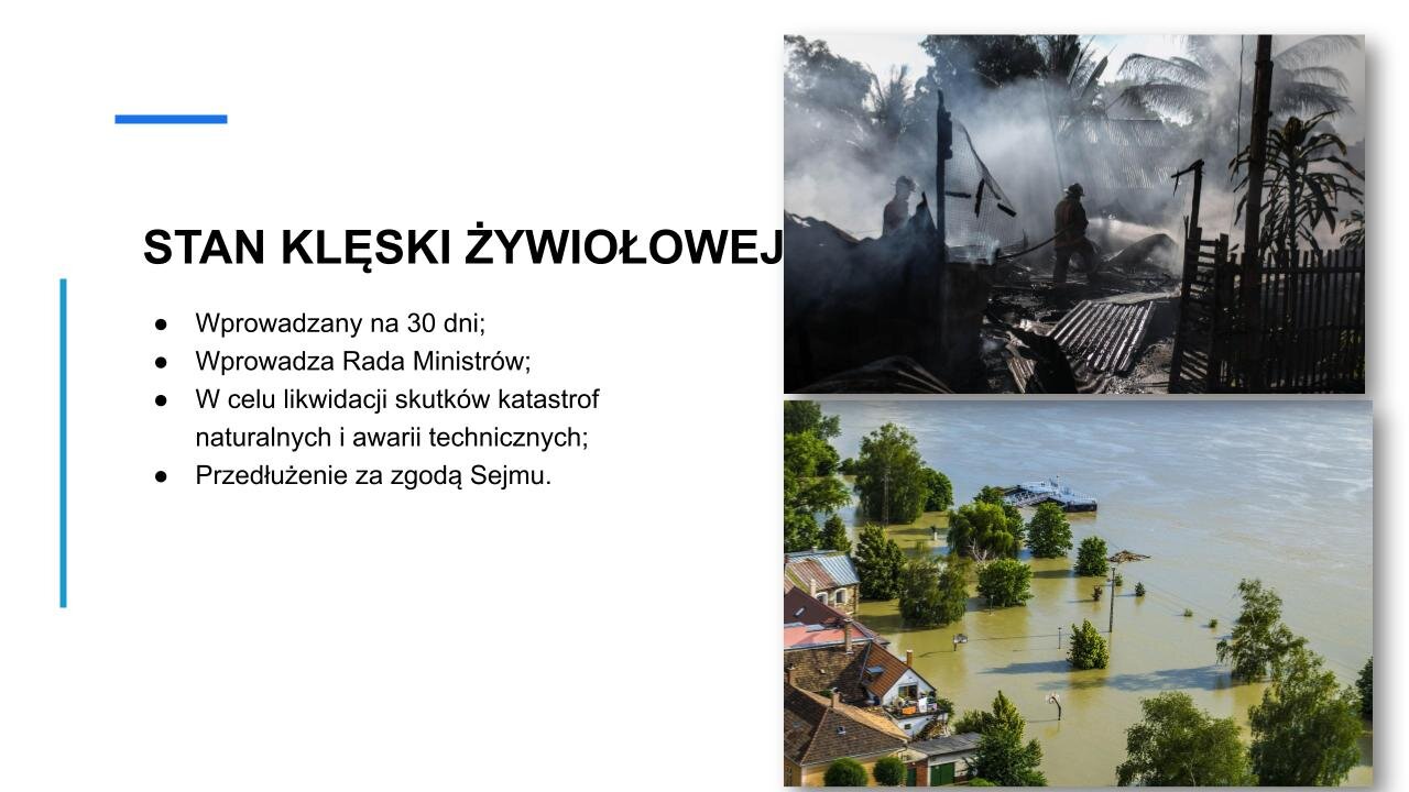 Biały slajd. Z lewej strony nagłówek: „Stan klęski żywiołowej”, a poniżej tekst: „Wprowadzony na 30 dni. Wprowadza Rada Ministrów. W celu likwidacji skutków katastrof naturalnych i awarii technicznych. Przedłużenie za zgodą Sejmu”. Z prawej strony dwa zdjęcia ustawione jedno pod drugim. Górne zdjęcie przedstawia zwęglone drzewa i płot, po którym chodzi strażak. Dolne zdjęcie przedstawia zalane obszary mieszkalne. Częściowo pod wodą znajdują się drzewa oraz domy jednorodzinne.