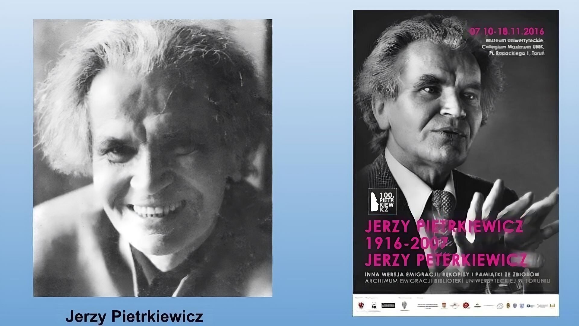 Niebieskie tło. Dwa zdjęcia przedstawiające Jerzego Pietrkiewicza. Po lewej stronie czarnobiały portret starszego mężczyzny o średniej długości siwych, zaczesanych do tyłu włosach, ciemnych oczach i szerokim uśmiechu. Po prawej stronie plakat. Czarnobiałe zdjęcie mężczyzny w średniej długości siwych włosach zaczesanych do tyłu, w garniturze, krawacie, gestykuluje. W lewym górnym rogu napis: 07.10‑18.11.2016, Muzeum Uniwersyteckie Collegium Maximum UMK,  Plac Rapackiego 1. Na dole: Jerzy Pietrkiewicz  1916‑2007, Jerzy Peterkiewicz. Inna wersja emigracji: rękopis i pamiątki ze zbiorów archiwum emigracji biblioteki uniwersyteckiej w Toruniu. Na samym dole logotypy na białym pasku. 