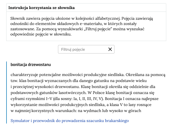 Przykładowa ilustracja przedstawiająca fragment słownika z częścią umożliwiającą filtrację pojęć. Na samej górze umieszczona jest instrukcja korzystania ze słownika. Zawarta jest w niej następująca informacja: „Słownik zawiera pojęcia ułożone w kolejności alfabetycznej. Pojęcia zawierają odnośniki do elementów składowych e‑materiału, w których zostały zastosowane. Za pomocą wyszukiwarki „Filtruj pojęcie” można wyszukać odpowiednie pojęcie w słowniku”. Pod instrukcją korzystania ze słownika umieszczone zostało pole w kształcie prostokąta. Wewnątrz znajduje się napis: filtruj pojęcie oraz umieszczony z boku przycisk w kształcie krzyżyka. Na samym dole znajduje się pierwsze pojęcie ze słownika. Dotyczy ono  bonitacji drzewostanu.